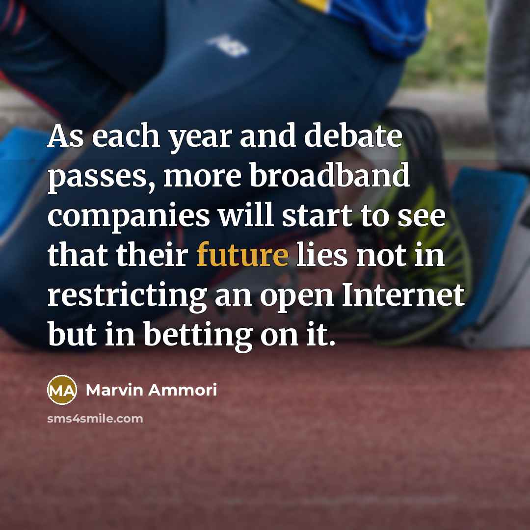 “As each year and debate passes, more broadband companies will start to see that their future lies not in restricting an open Internet but in betting on it.” quote by Marvin Ammori