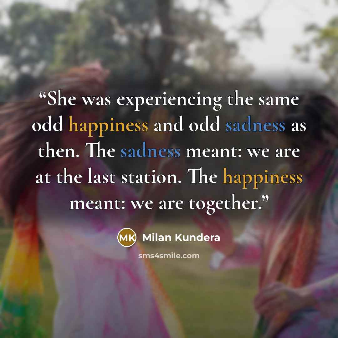 “She was experiencing the same odd happiness and odd sadness as then. The sadness meant: we are at the last station. The happiness meant: we are together.” quote by Milan Kundera