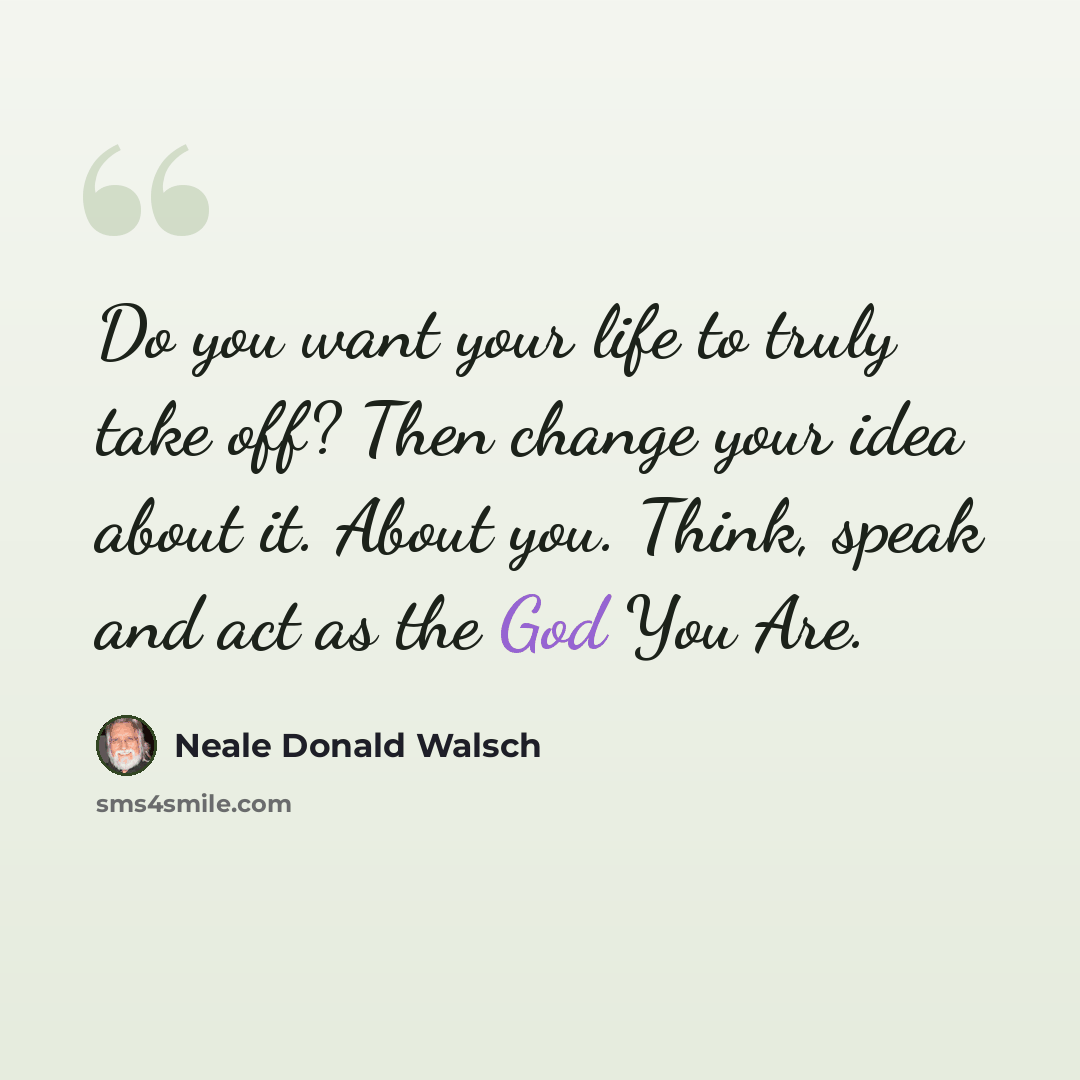 “Do you want your life to truly take off? Then change your idea about it. About you. Think, speak and act as the God You Are.” quote by Neale Donald Walsch