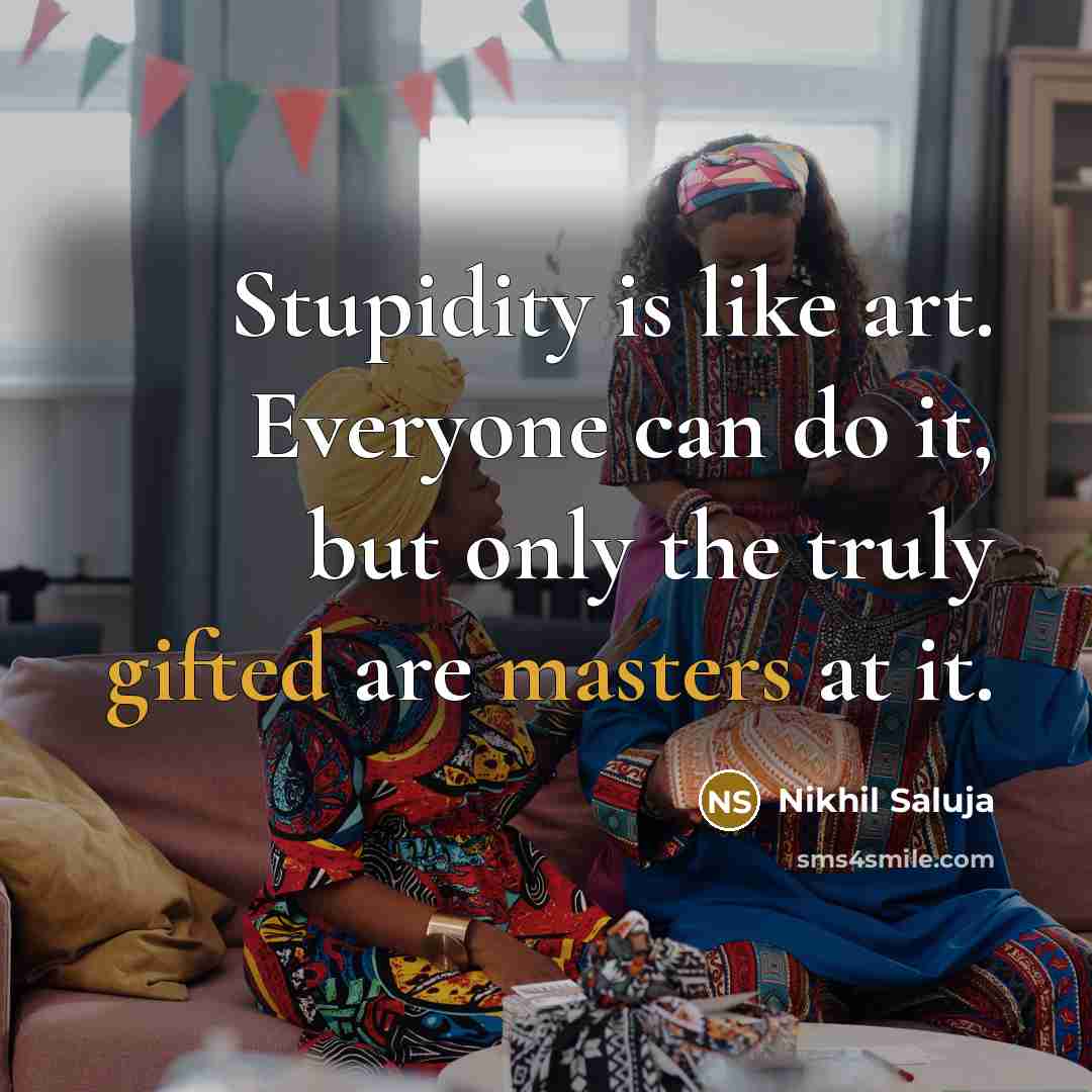 “Stupidity is like art. Everyone can do it, but only the truly gifted are masters at it.” quote by Nikhil Saluja
