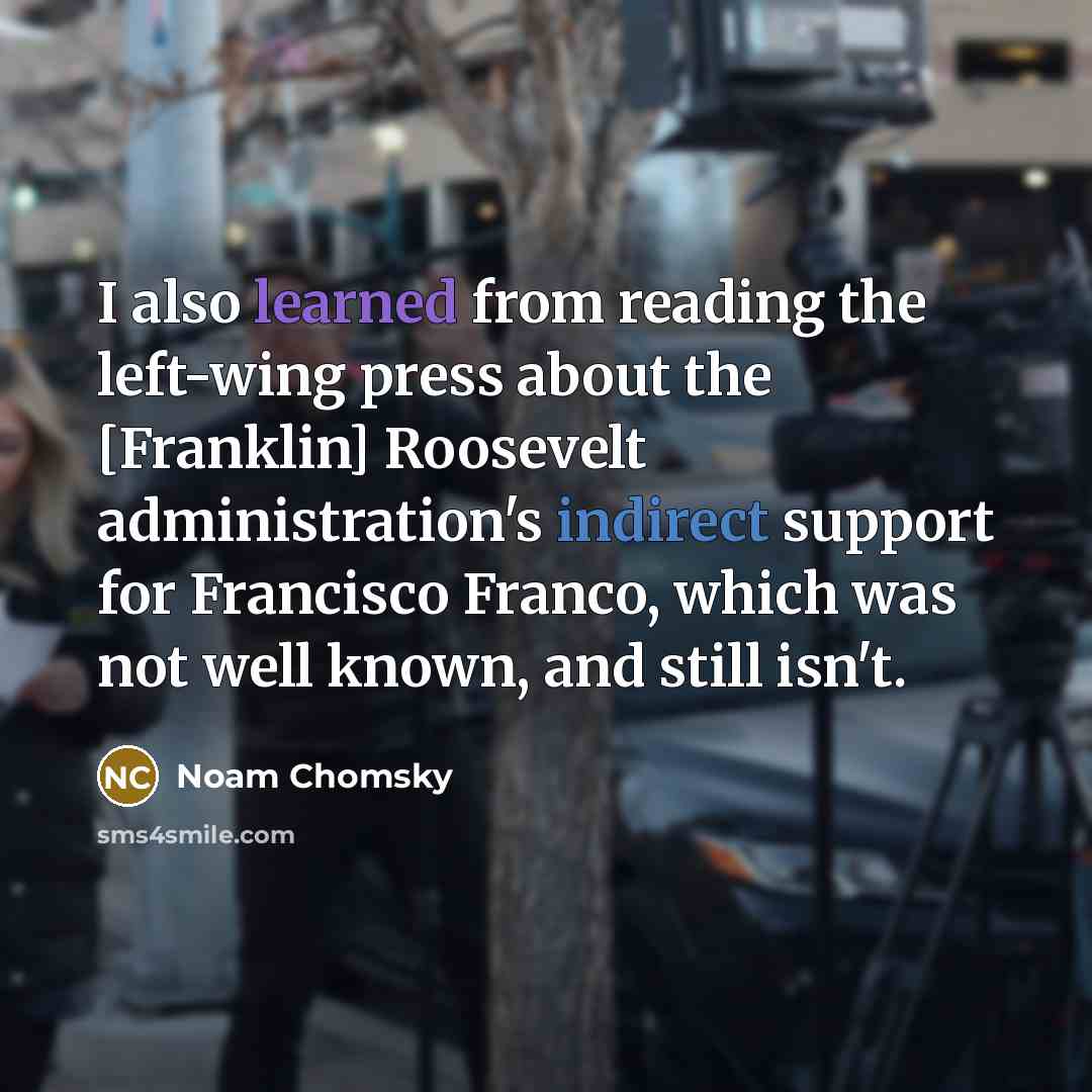 “I also learned from reading the left-wing press about the [Franklin] Roosevelt administration's indirect support for Francisco Franco, which was not well known, and still isn't.” quote by Noam Chomsky