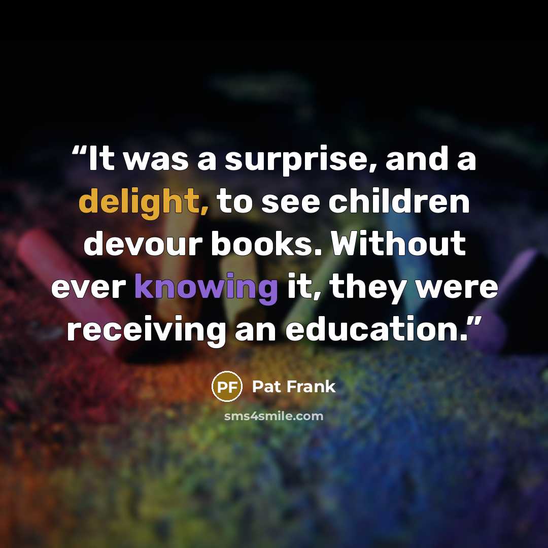 “It was a surprise, and a delight, to see children devour books. Without ever knowing it, they were receiving an education.” quote by Pat Frank