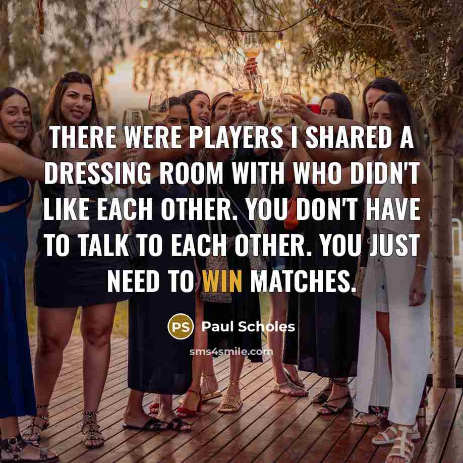 “There were players I shared a dressing room with who didn't like each other. You don't have to talk to each other. You just need to win matches.” quote by Paul Scholes