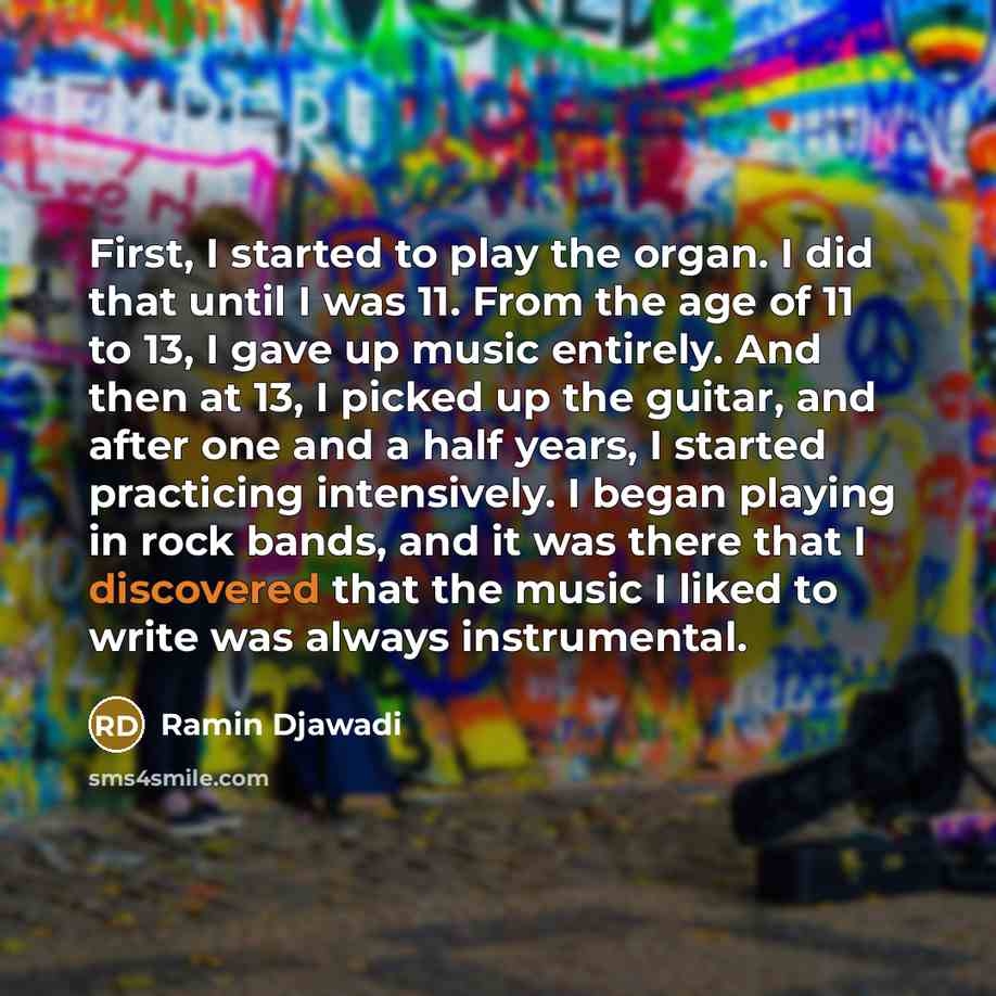 “First, I started to play the organ. I did that until I was 11. From the age of 11 to 13, I gave up music entirely. And then at 13, I picked up the guitar, and after one and a half years, I started practicing intensively. I began playing in rock bands, and it was there that I discovered that the…” quote by Ramin Djawadi