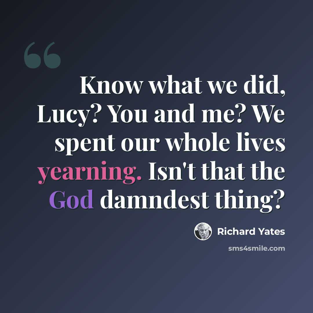 “Know what we did, Lucy? You and me? We spent our whole lives yearning. Isn't that the God damndest thing?” quote by Richard Yates