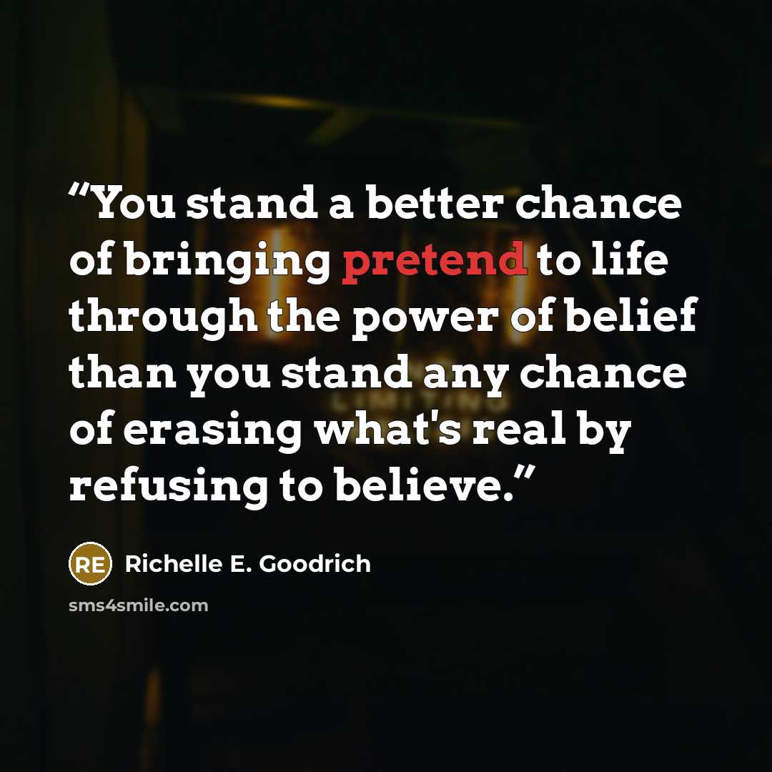 “You stand a better chance of bringing pretend to life through the power of belief than you stand any chance of erasing what's real by refusing to believe.” quote by Richelle E. Goodrich