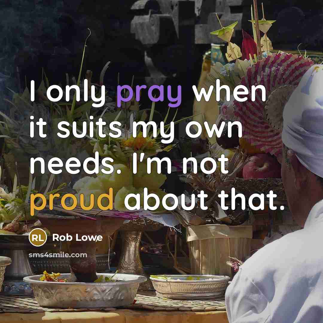 “I only pray when it suits my own needs. I'm not proud about that.” quote by Rob Lowe