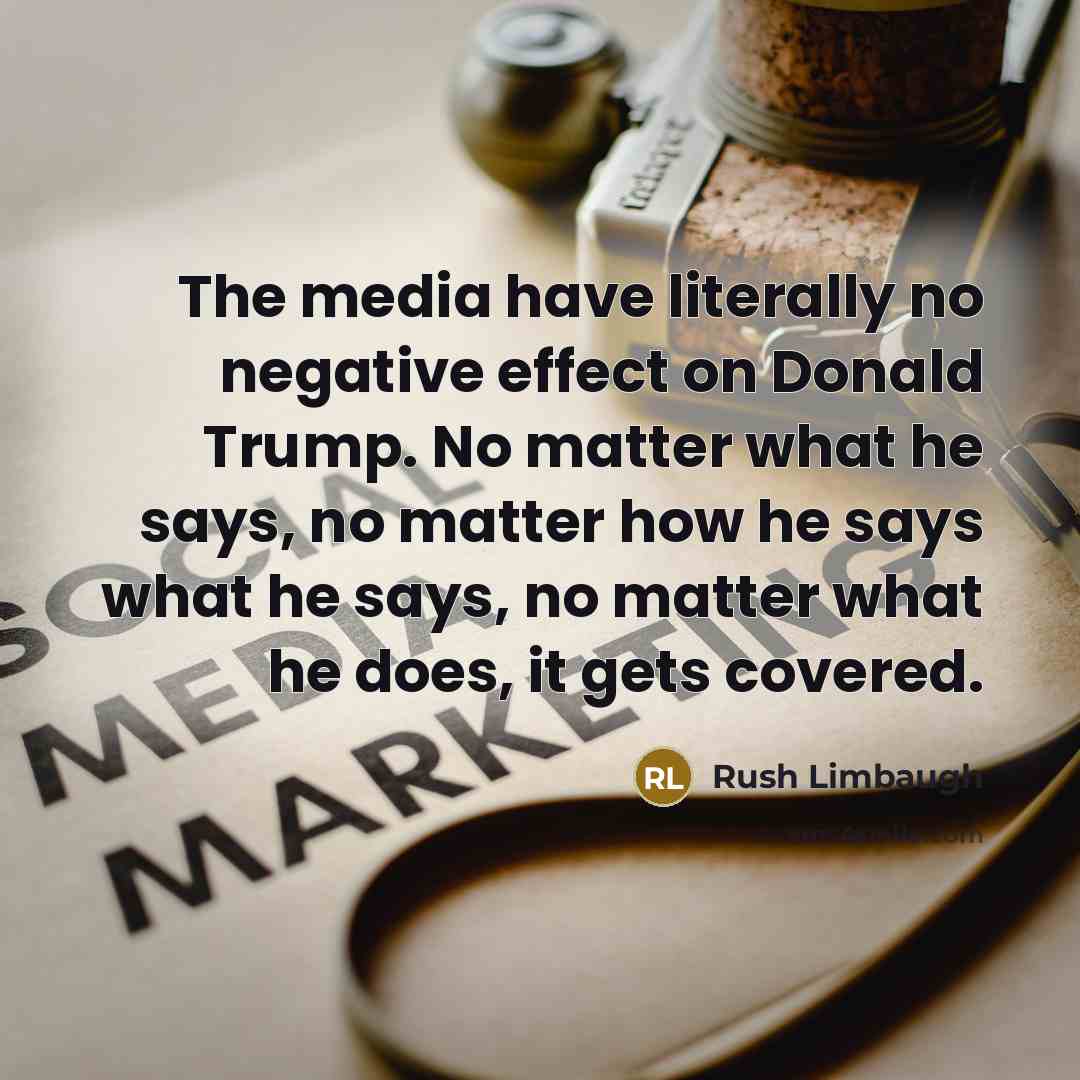 “The media have literally no negative effect on Donald Trump. No matter what he says, no matter how he says what he says, no matter what he does, it gets covered.” quote by Rush Limbaugh