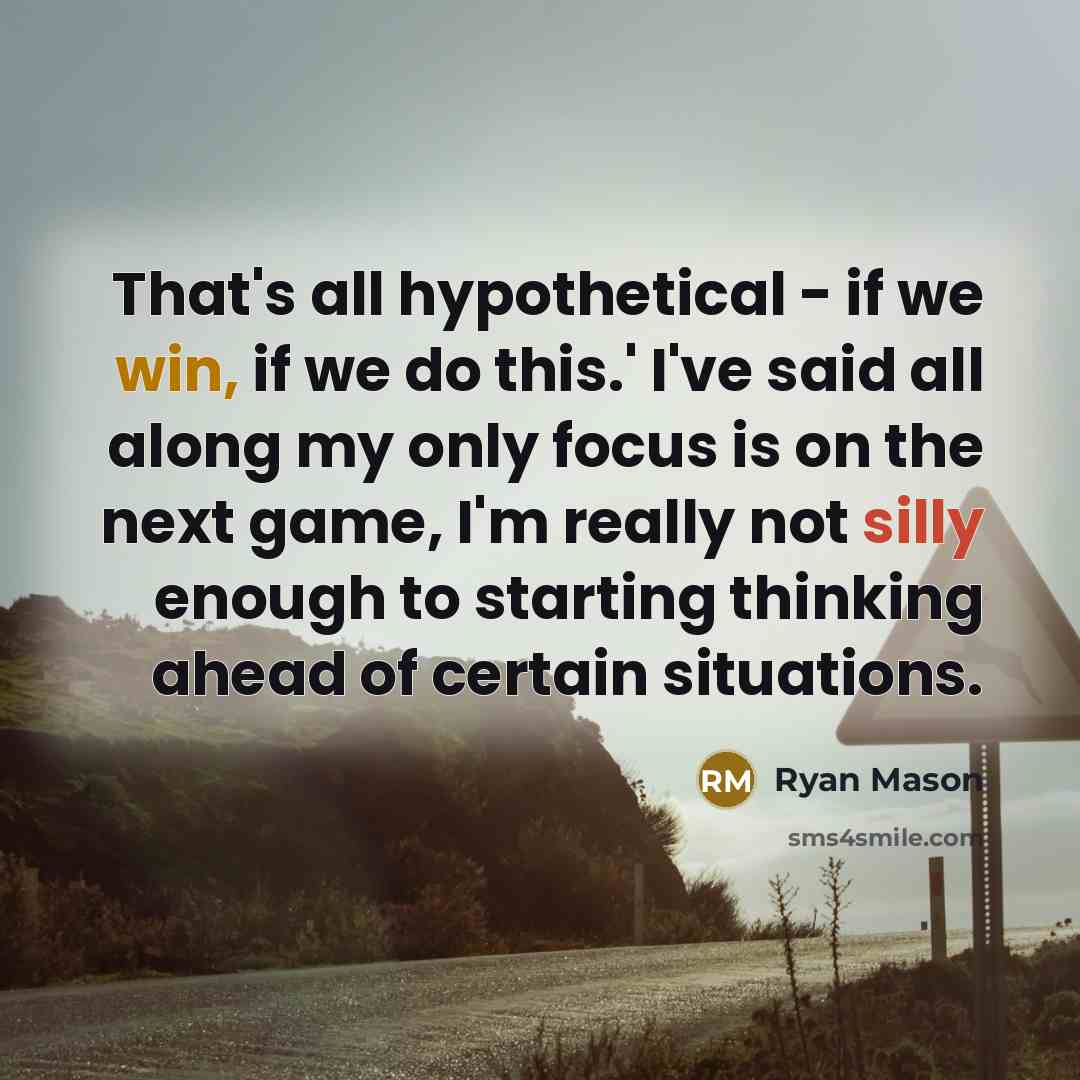 “That's all hypothetical - if we win, if we do this.' I've said all along my only focus is on the next game, I'm really not silly enough to starting thinking ahead of certain situations.” quote by Ryan Mason