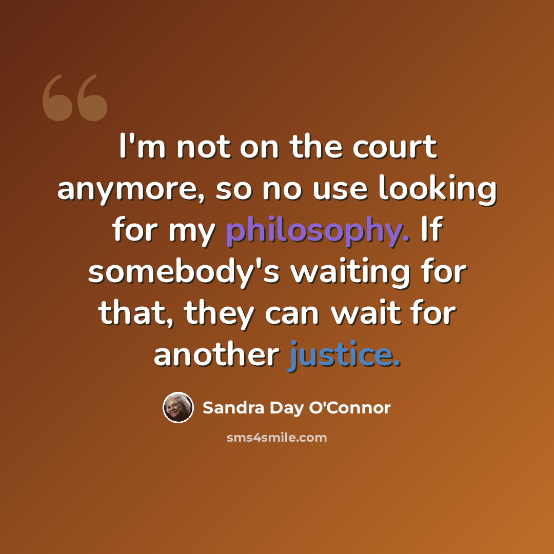 “I'm not on the court anymore, so no use looking for my philosophy. If somebody's waiting for that, they can wait for another justice.” quote by Sandra Day O'Connor