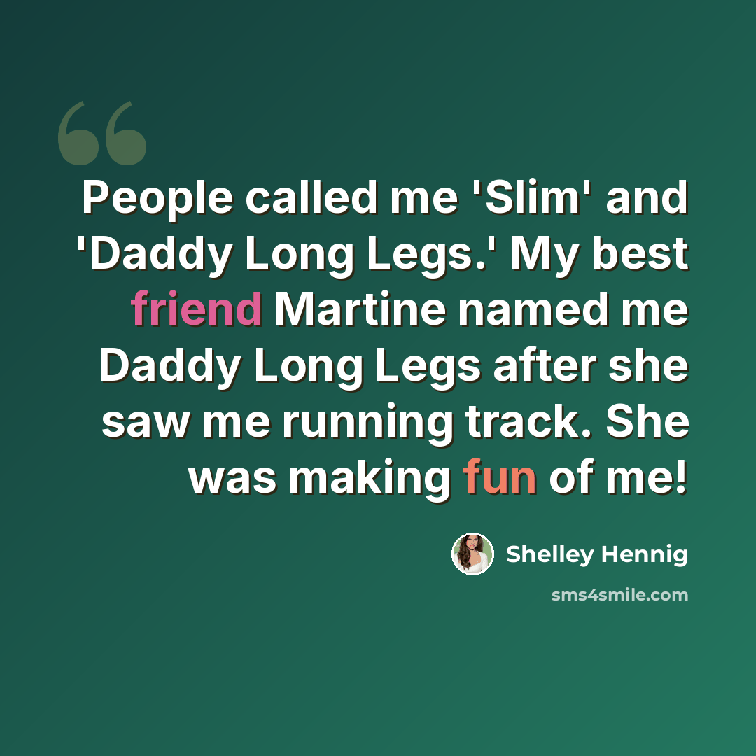 “People called me 'Slim' and 'Daddy Long Legs.' My best friend Martine named me Daddy Long Legs after she saw me running track. She was making fun of me!” quote by Shelley Hennig