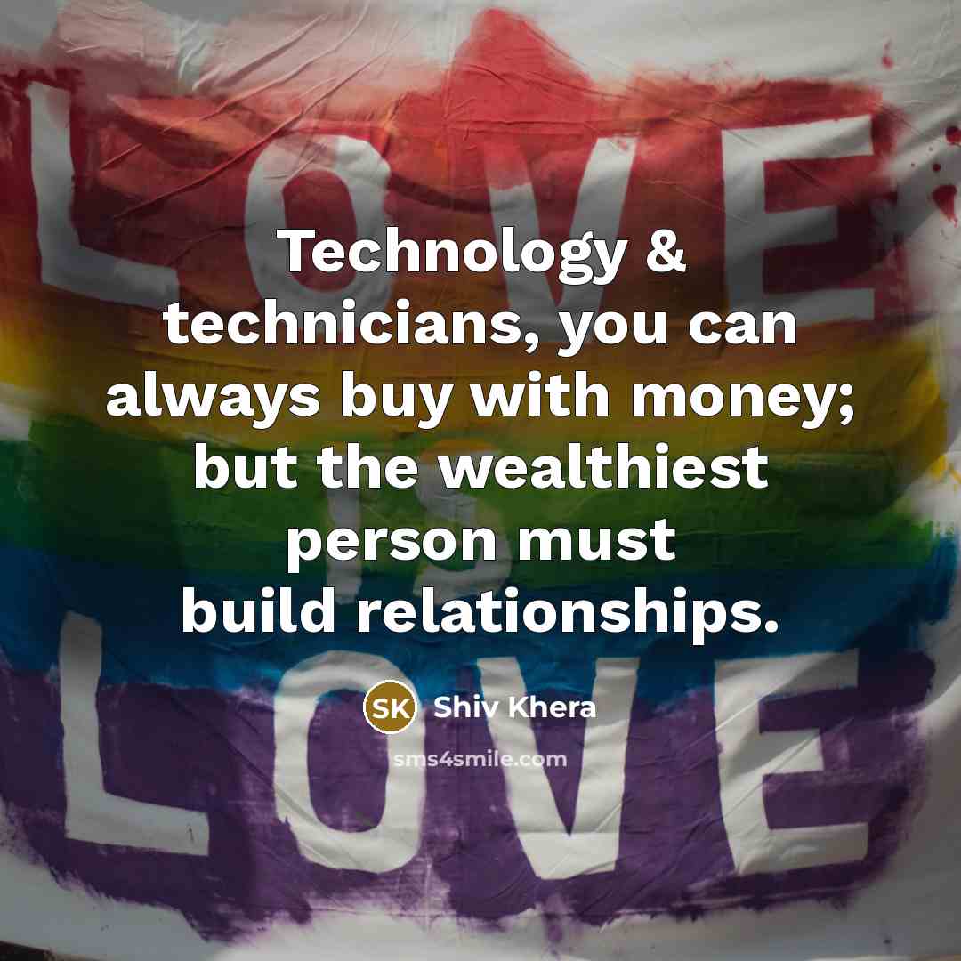 “Technology & technicians, you can always buy with money; but the wealthiest person must build relationships.” quote by Shiv Khera
