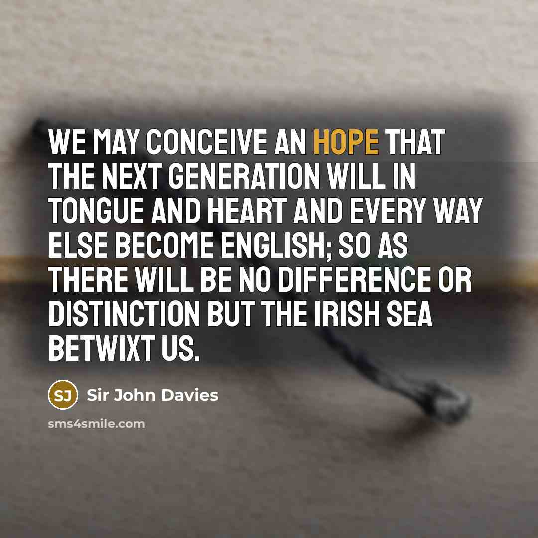 “We may conceive an hope that the next generation will in tongue and heart and every way else become English; so as there will be no difference or distinction but the Irish sea betwixt us.” quote by Sir John Davies