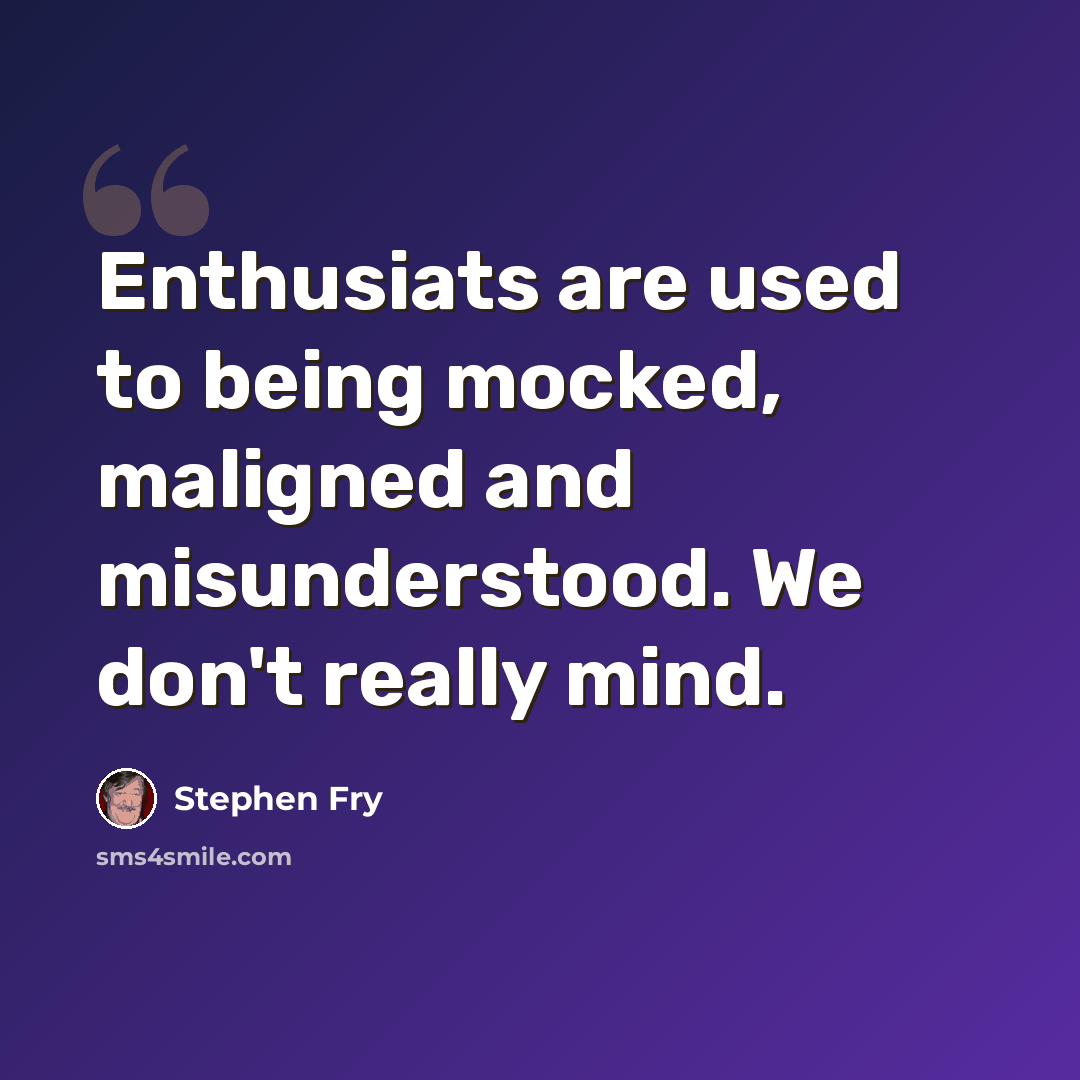“Enthusiats are used to being mocked, maligned and misunderstood. We don't really mind.” quote by Stephen Fry