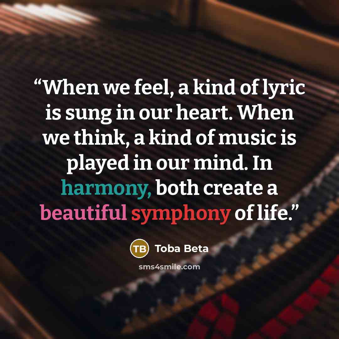 “When we feel, a kind of lyric is sung in our heart. When we think, a kind of music is played in our mind. In harmony, both create a beautiful symphony of life.” quote by Toba Beta