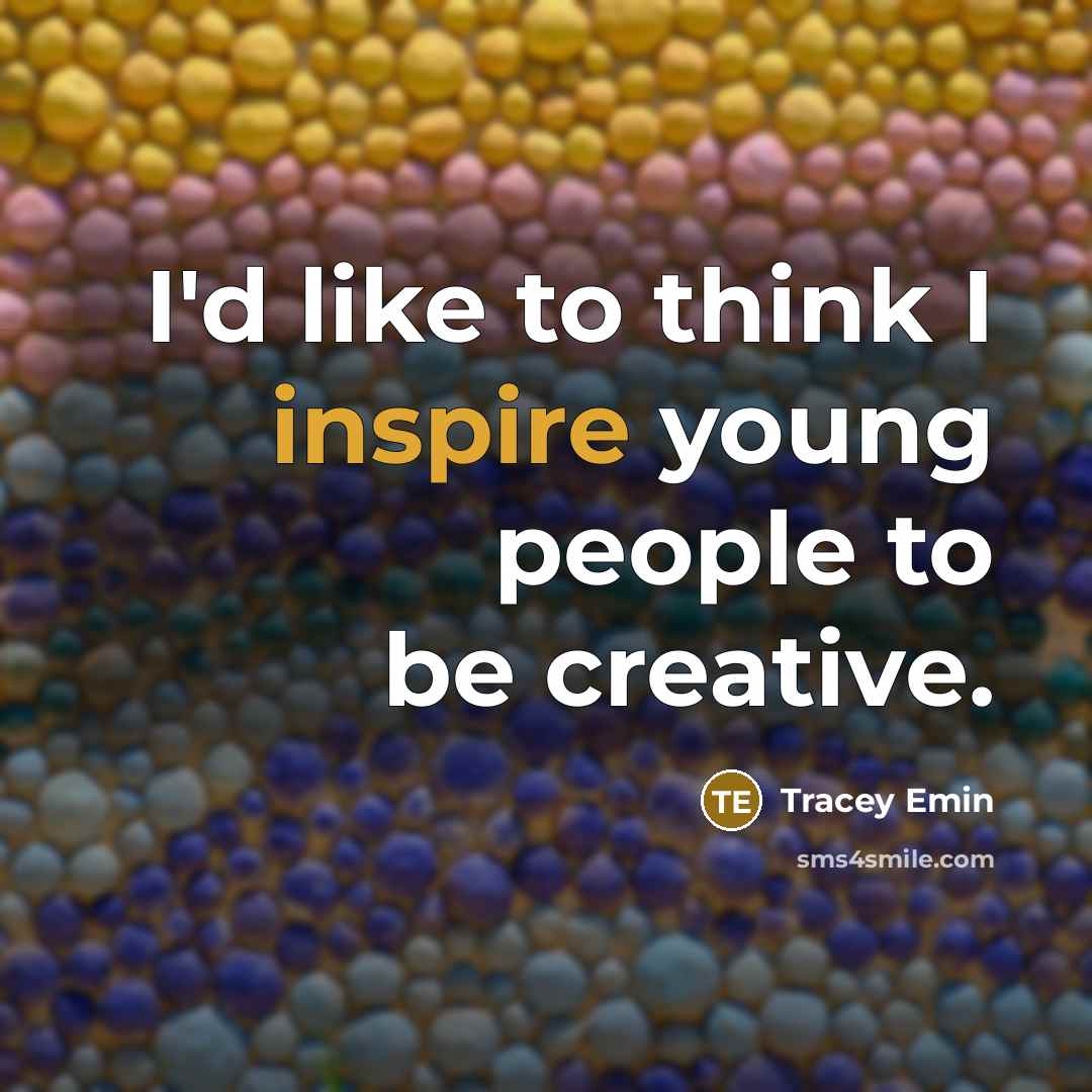 “I'd like to think I inspire young people to be creative.” quote by Tracey Emin