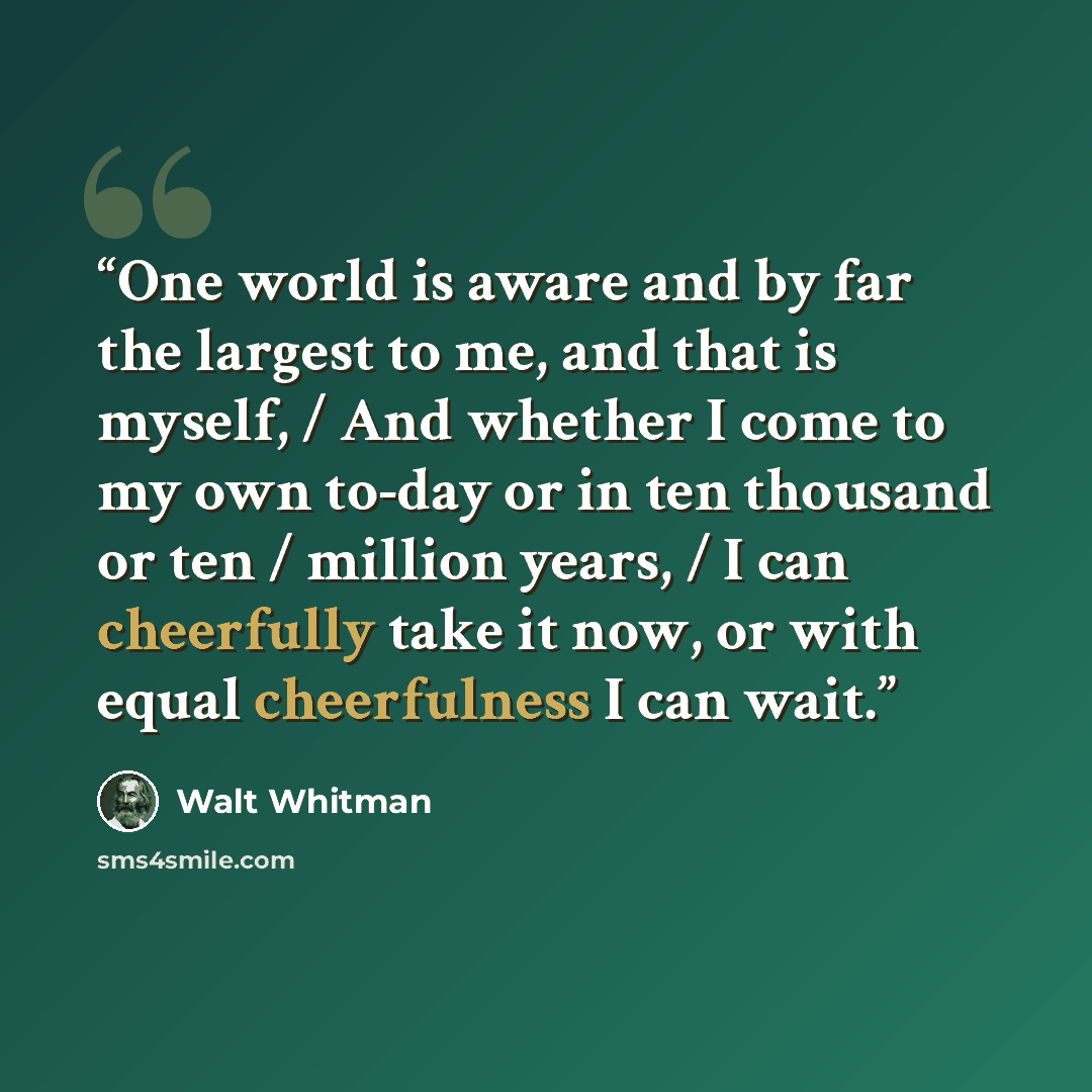 “One world is aware and by far the largest to me, and that is myself, / And whether I come to my own to-day or in ten thousand or ten / million years, / I can cheerfully take it now, or with equal cheerfulness I can wait.” quote by Walt Whitman