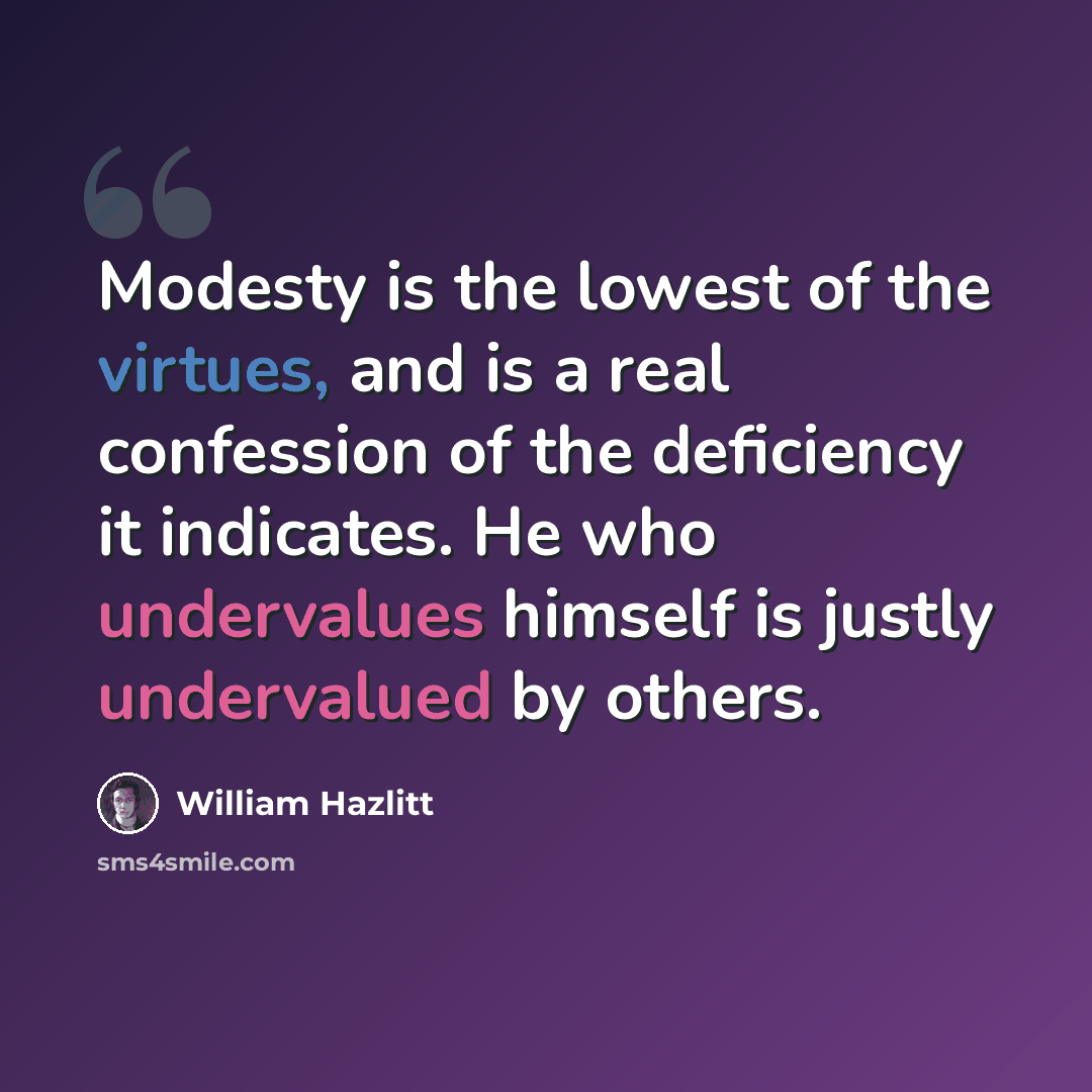 “Modesty is the lowest of the virtues, and is a real confession of the deficiency it indicates. He who undervalues himself is justly undervalued by others.” quote by William Hazlitt