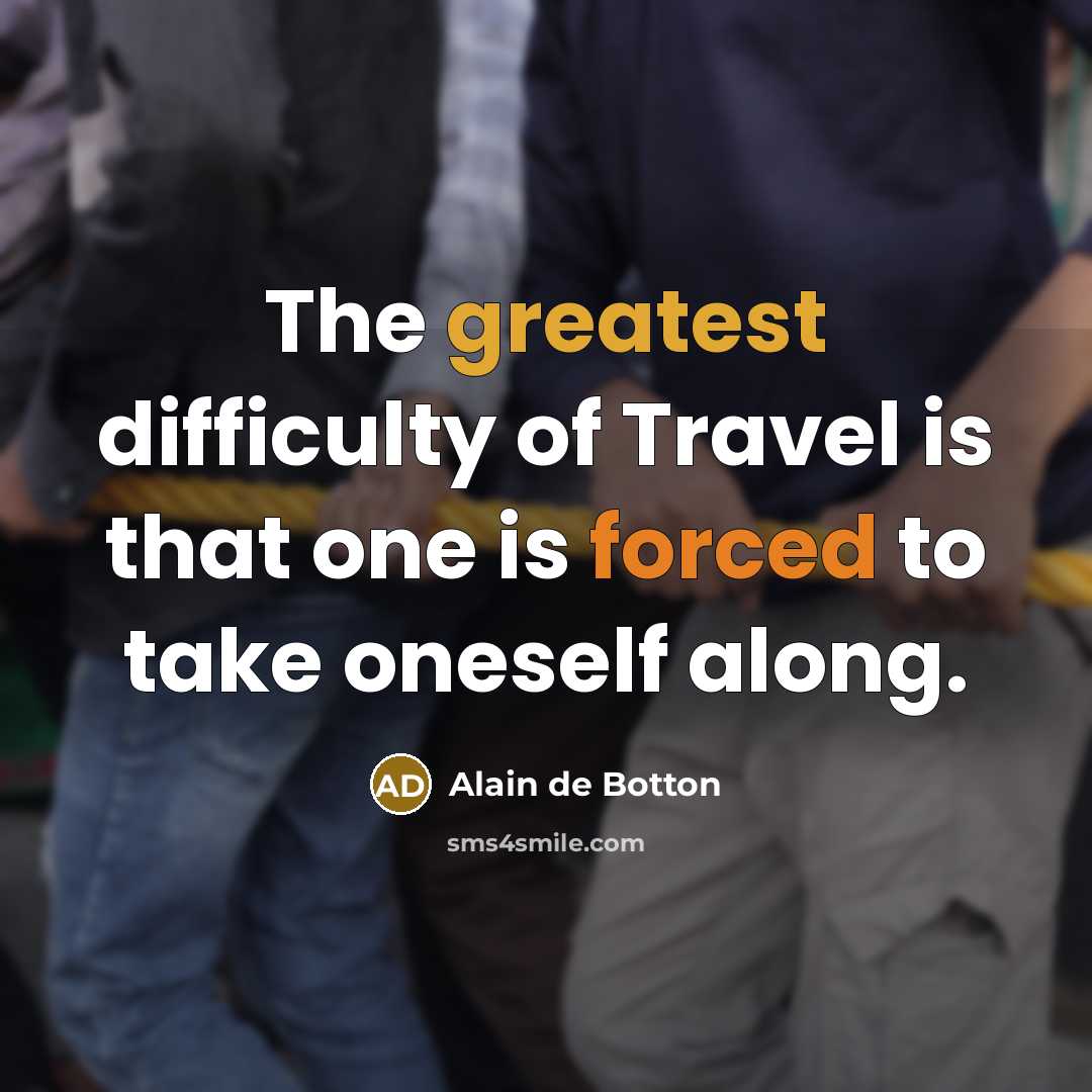 “The greatest difficulty of Travel is that one is forced to take oneself along.” quote by Alain de Botton
