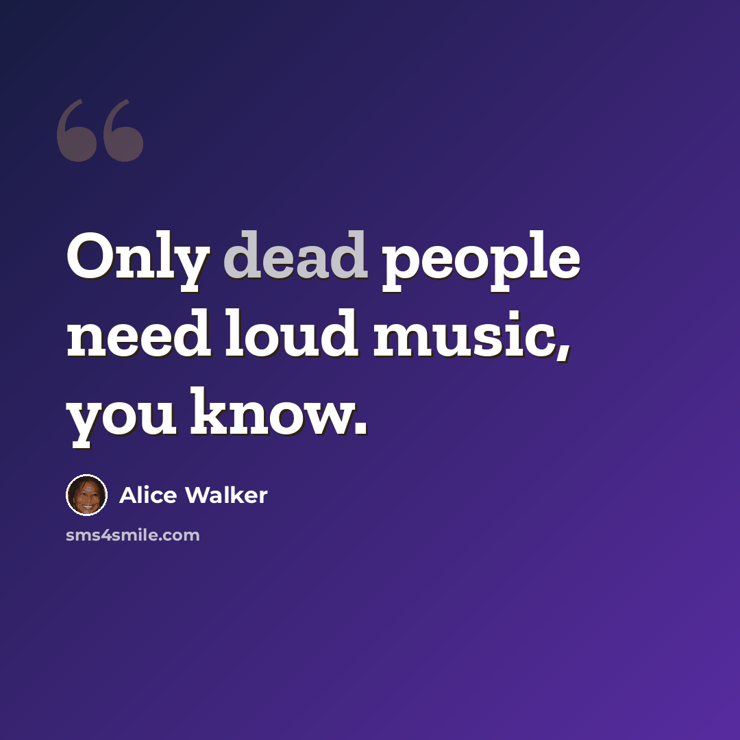 “Only dead people need loud music, you know.” quote by Alice Walker
