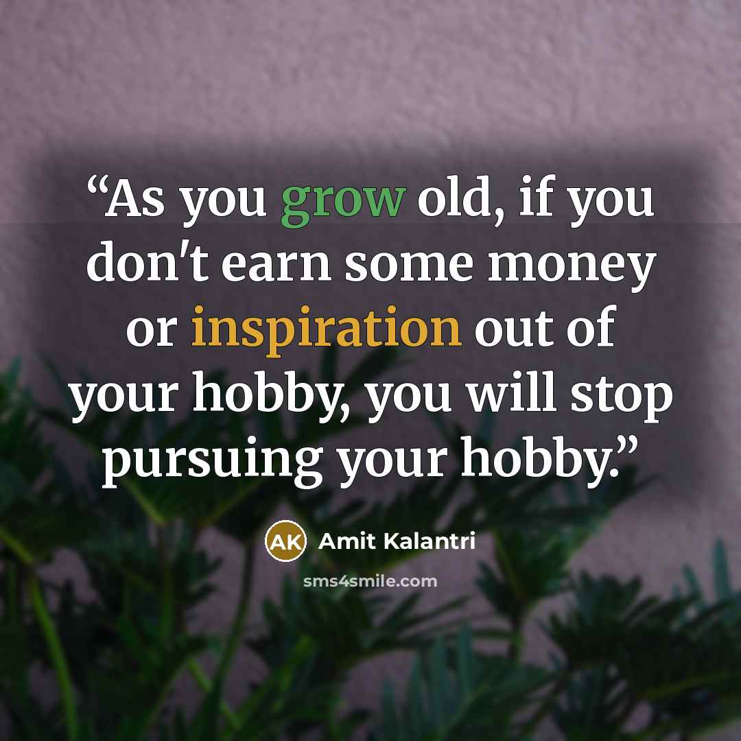 “As you grow old, if you don't earn some money or inspiration out of your hobby, you will stop pursuing your hobby.” quote by Amit Kalantri