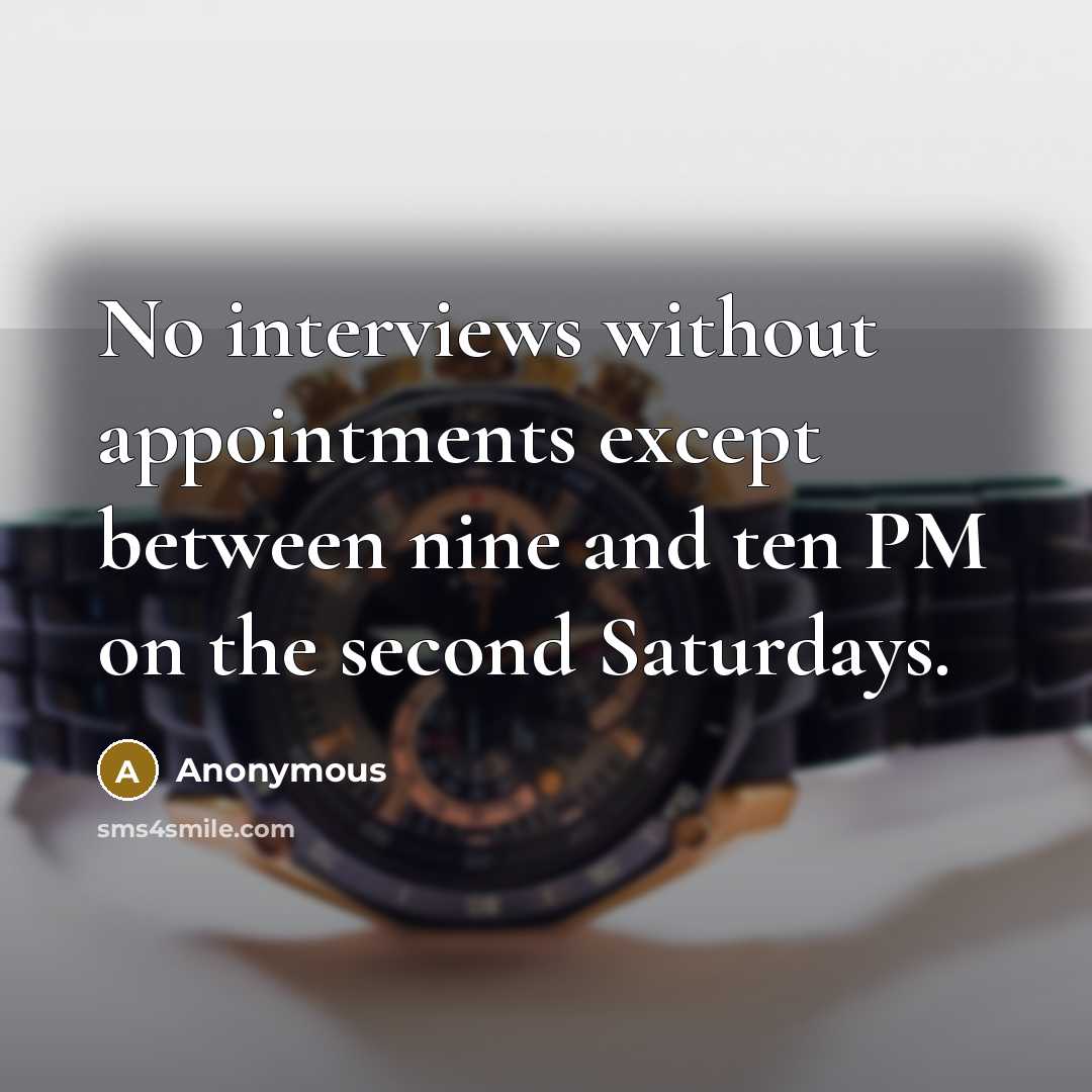 “No interviews without appointments except between nine and ten PM on the second Saturdays.” quote by Anonymous