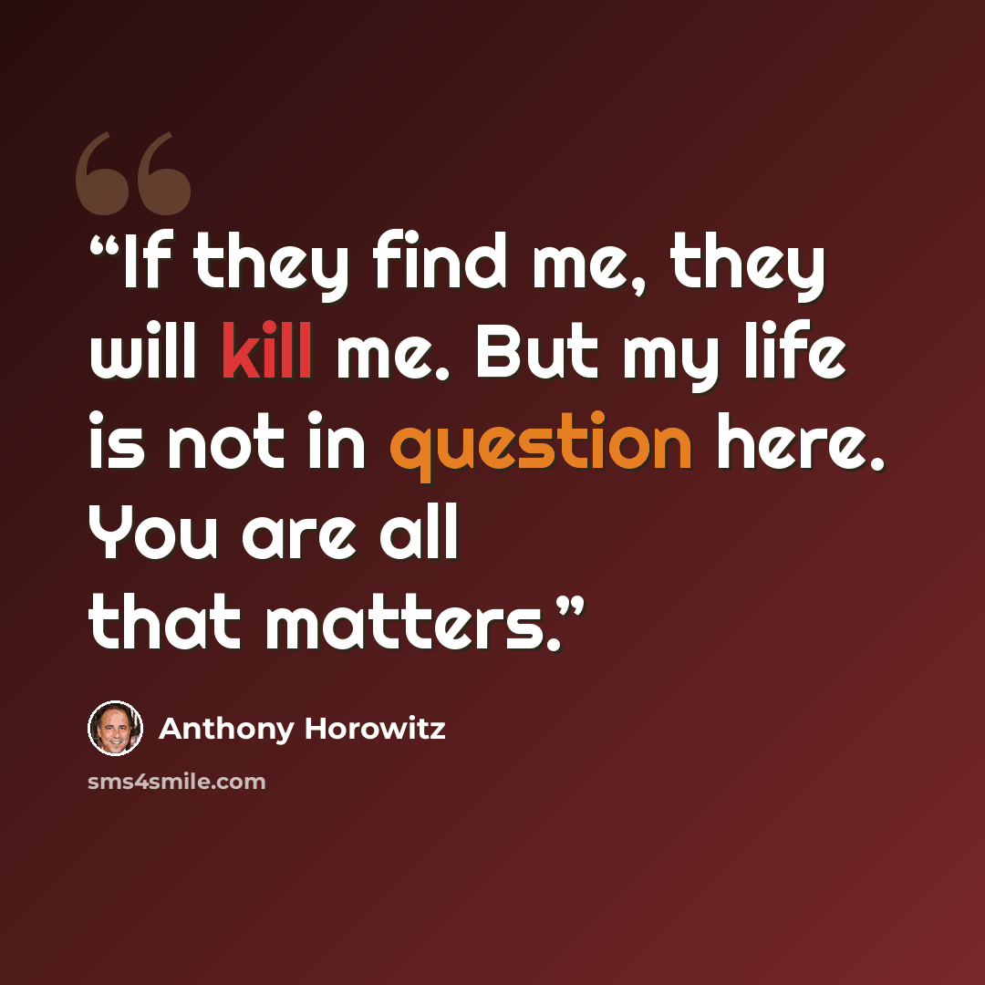 “If they find me, they will kill me. But my life is not in question here. You are all that matters.” quote by Anthony Horowitz