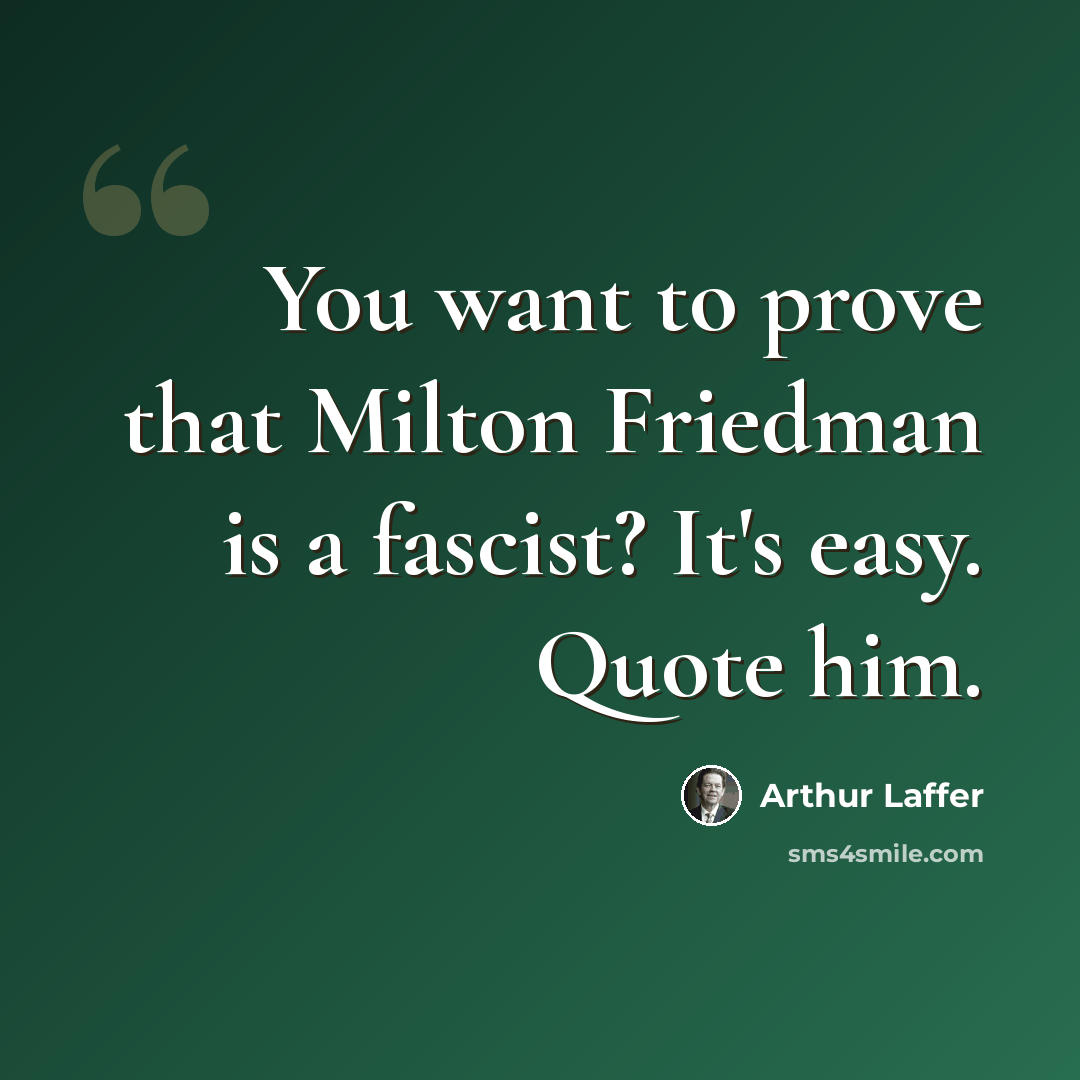 “You want to prove that Milton Friedman is a fascist? It's easy. Quote him.” quote by Arthur Laffer