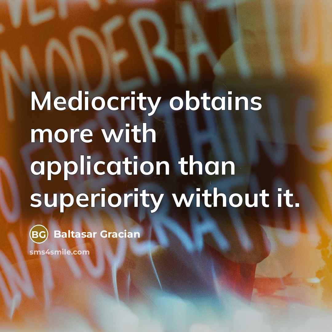 “Mediocrity obtains more with application than superiority without it.” quote by Baltasar Gracian