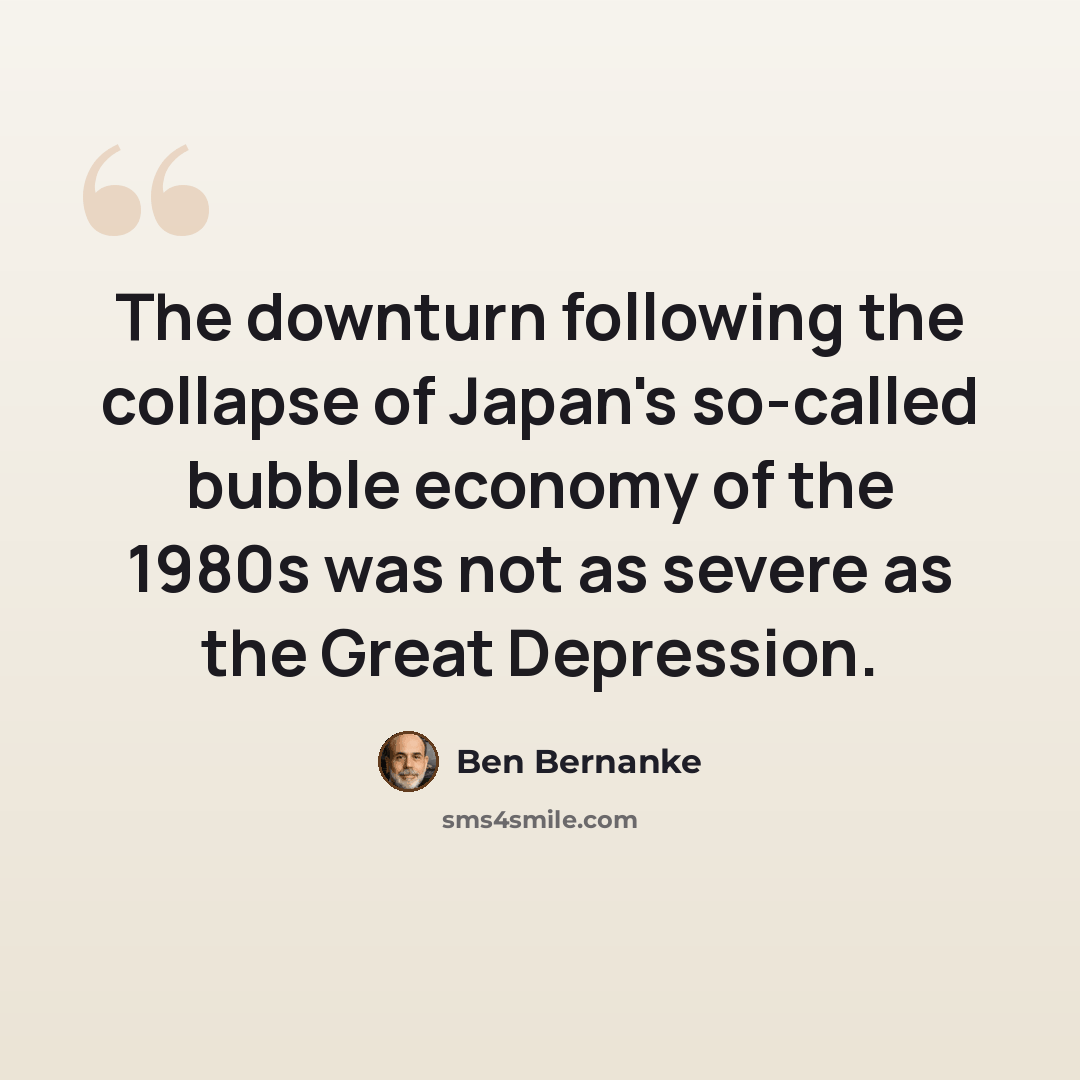 “The downturn following the collapse of Japan's so-called bubble economy of the 1980s was not as severe as the Great Depression.” quote by Ben Bernanke