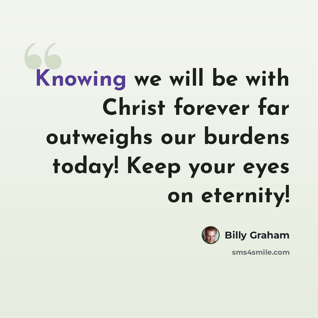 “Knowing we will be with Christ forever far outweighs our burdens today! Keep your eyes on eternity!” quote by Billy Graham