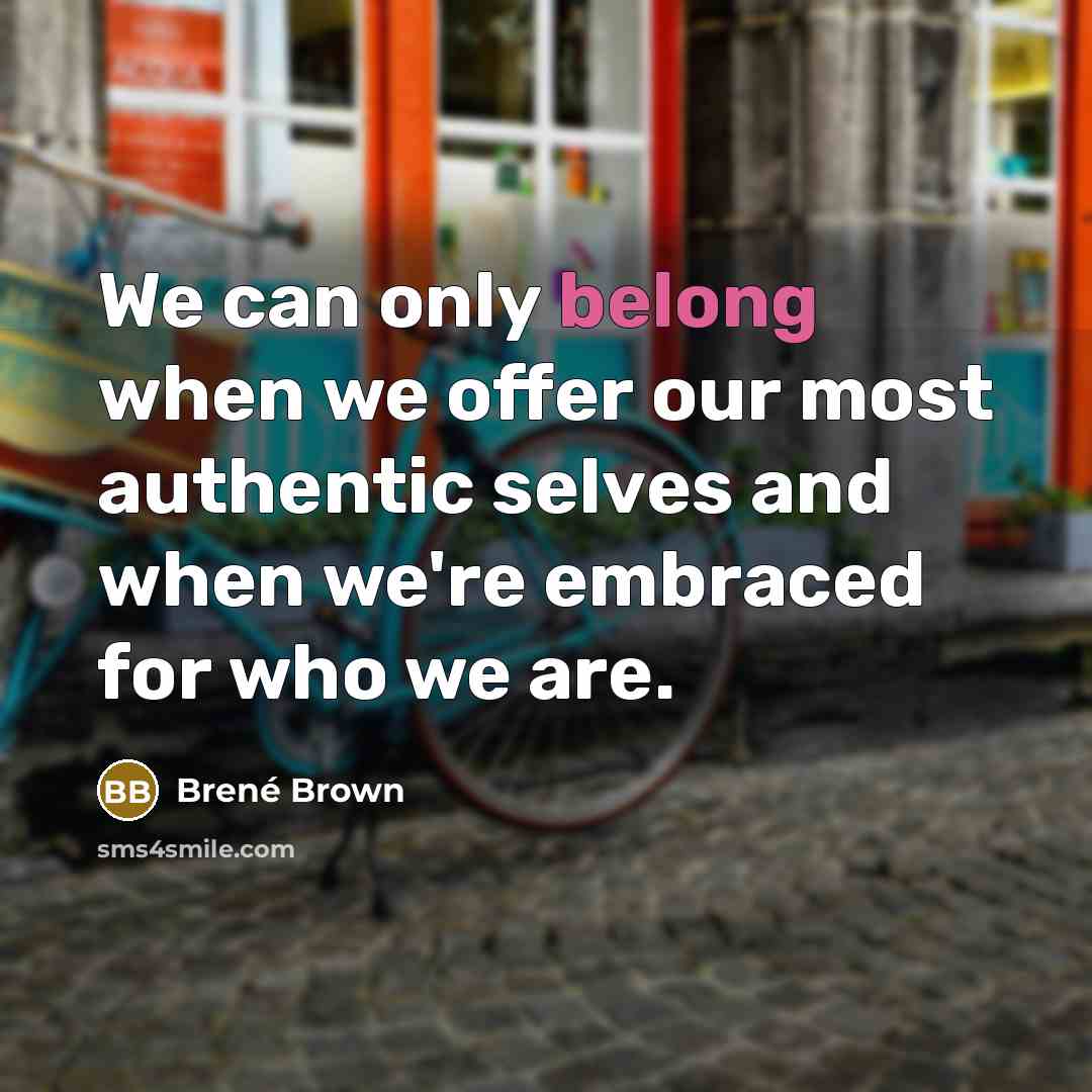 “We can only belong when we offer our most authentic selves and when we're embraced for who we are.” quote by Brené Brown