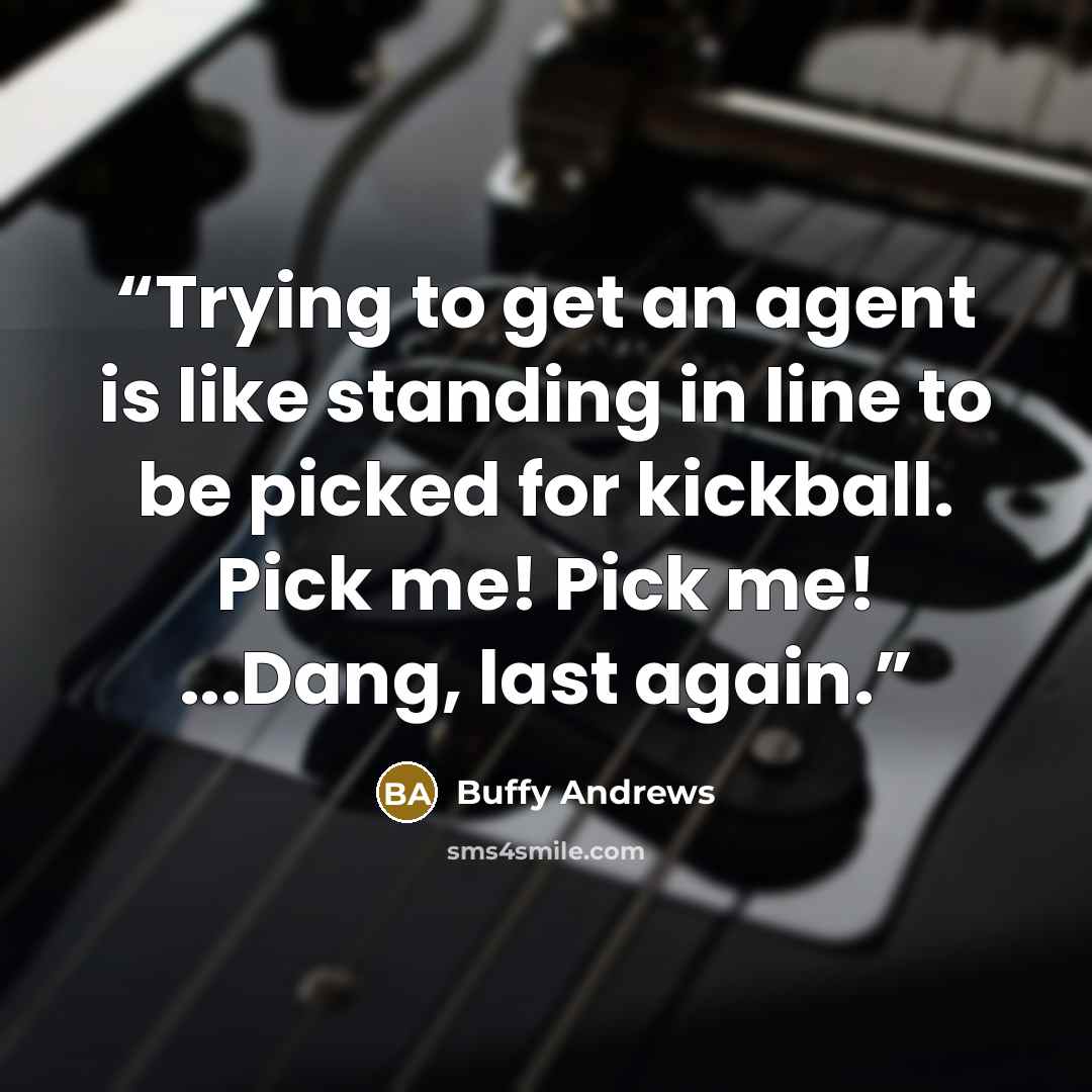 “Trying to get an agent is like standing in line to be picked for kickball. Pick me! Pick me! ...Dang, last again.” quote by Buffy Andrews