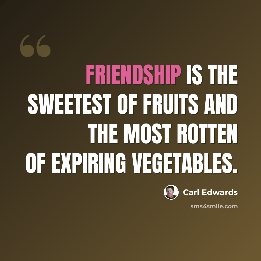 “Friendship is the sweetest of fruits and the most rotten of expiring vegetables.” quote by Carl Edwards