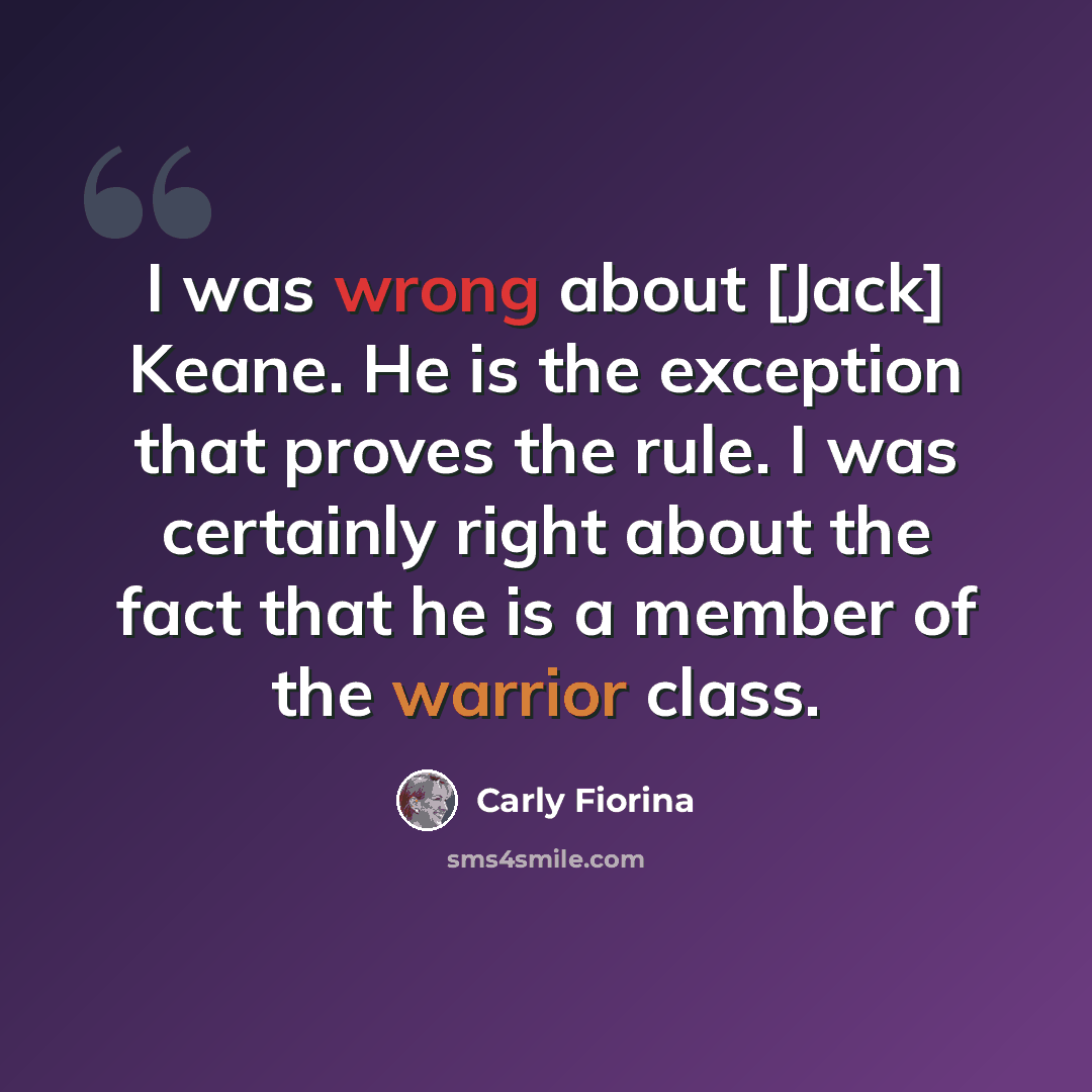 “I was wrong about [Jack] Keane. He is the exception that proves the rule. I was certainly right about the fact that he is a member of the warrior class.” quote by Carly Fiorina