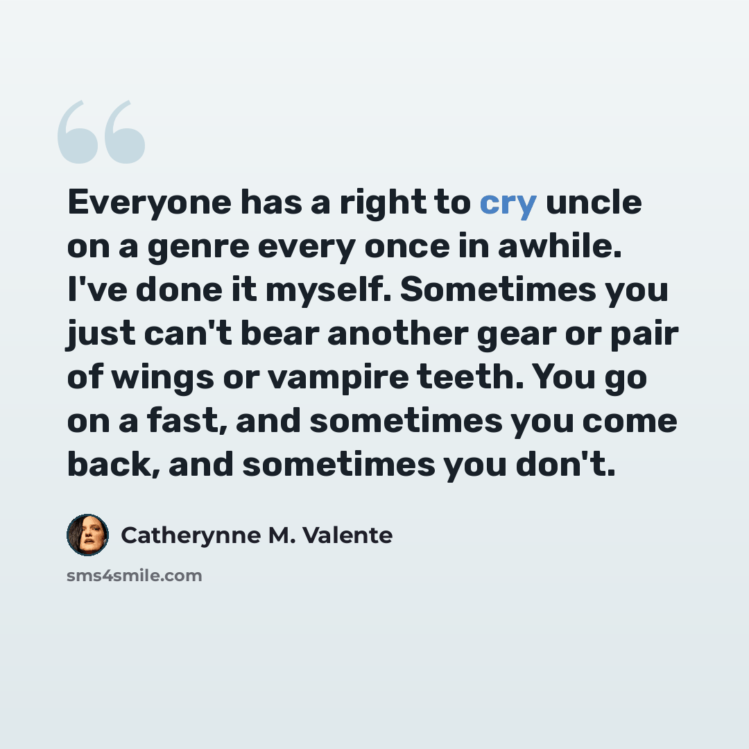 “Everyone has a right to cry uncle on a genre every once in awhile. I've done it myself. Sometimes you just can't bear another gear or pair of wings or vampire teeth. You go on a fast, and sometimes you come back, and sometimes you don't.” quote by Catherynne M. Valente