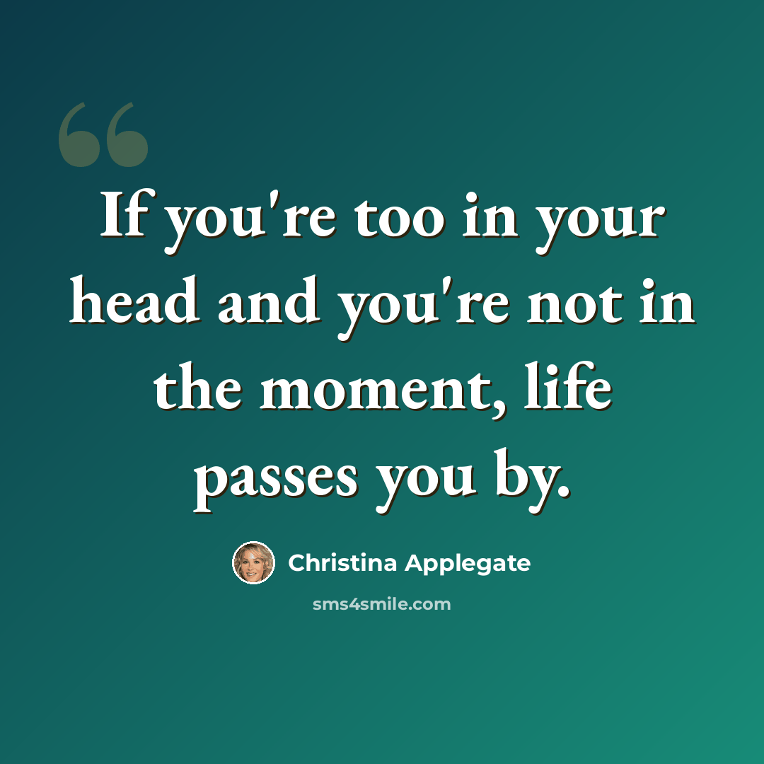 “If you're too in your head and you're not in the moment, life passes you by.” quote by Christina Applegate