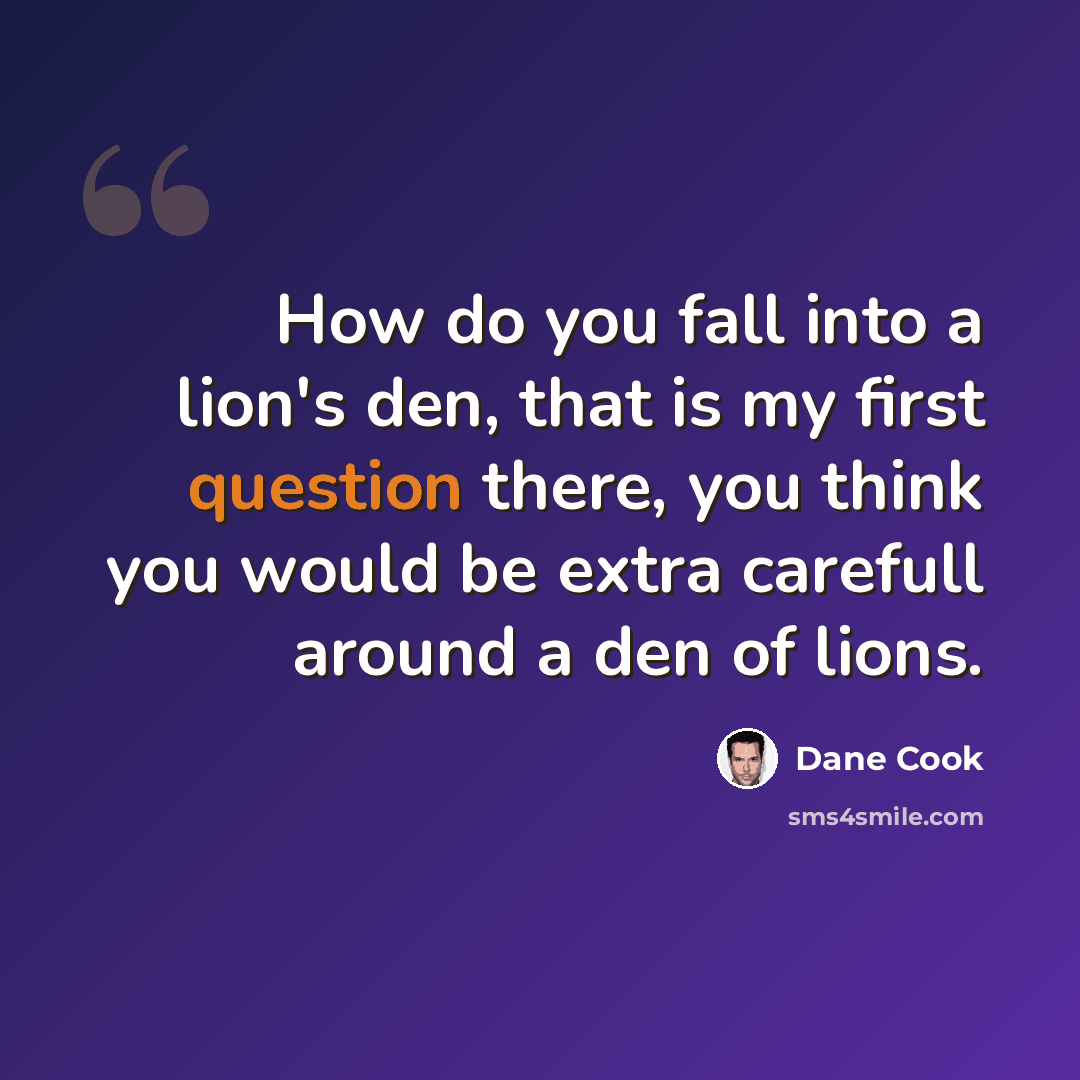 “How do you fall into a lion's den, that is my first question there, you think you would be extra carefull around a den of lions.” quote by Dane Cook