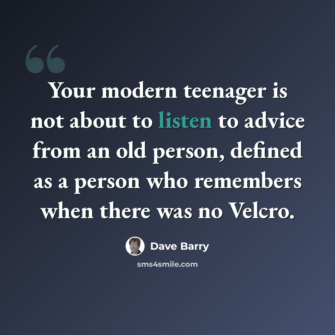 “Your modern teenager is not about to listen to advice from an old person, defined as a person who remembers when there was no Velcro.” quote by Dave Barry