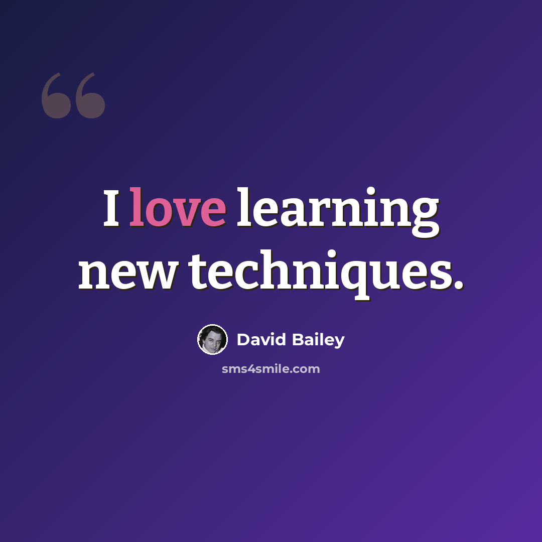 “I love learning new techniques.” quote by David Bailey