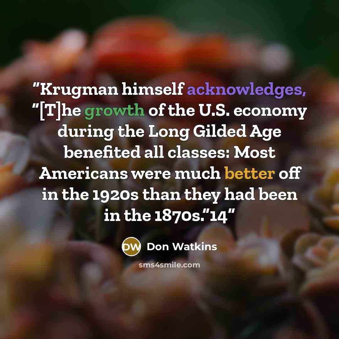 “Krugman himself acknowledges, “[T]he growth of the U.S. economy during the Long Gilded Age benefited all classes: Most Americans were much better off in the 1920s than they had been in the 1870s.”14” quote by Don Watkins