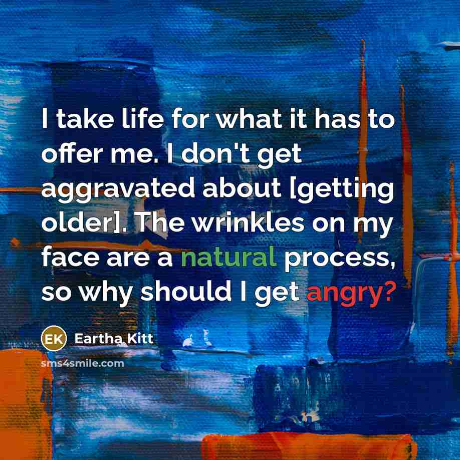 “I take life for what it has to offer me. I don't get aggravated about [getting older]. The wrinkles on my face are a natural process, so why should I get angry?” quote by Eartha Kitt