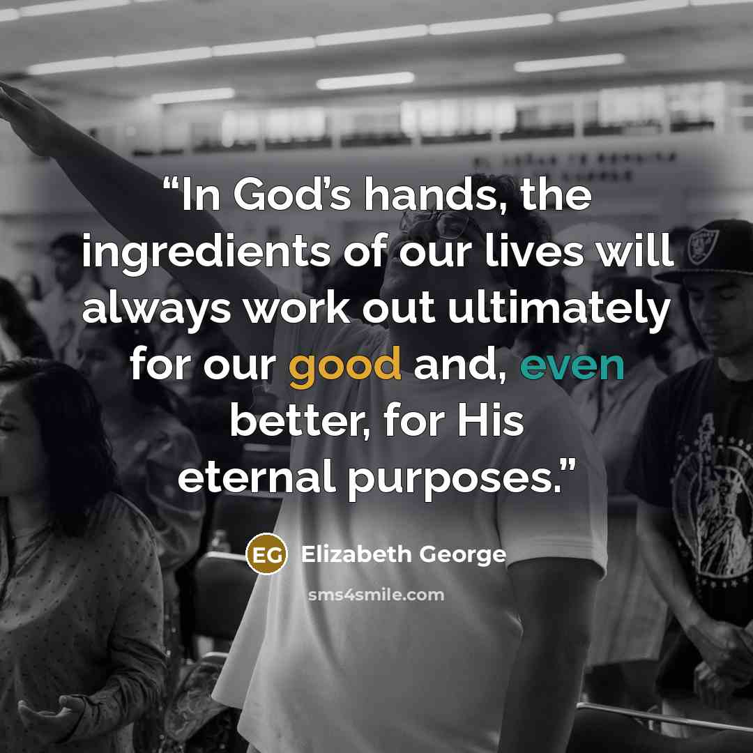 “In God’s hands, the ingredients of our lives will always work out ultimately for our good and, even better, for His eternal purposes.” quote by Elizabeth George