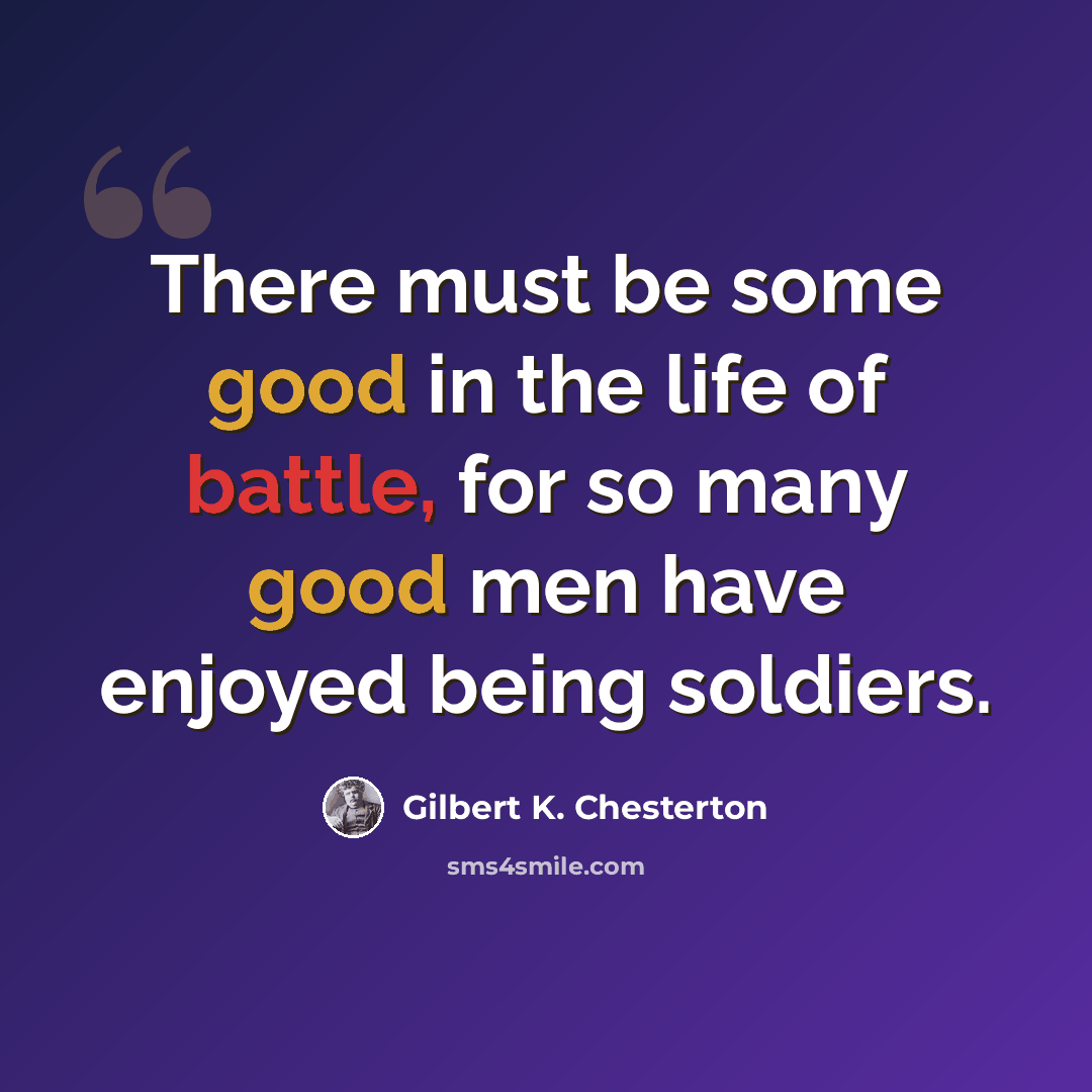 “There must be some good in the life of battle, for so many good men have enjoyed being soldiers.” quote by Gilbert K. Chesterton
