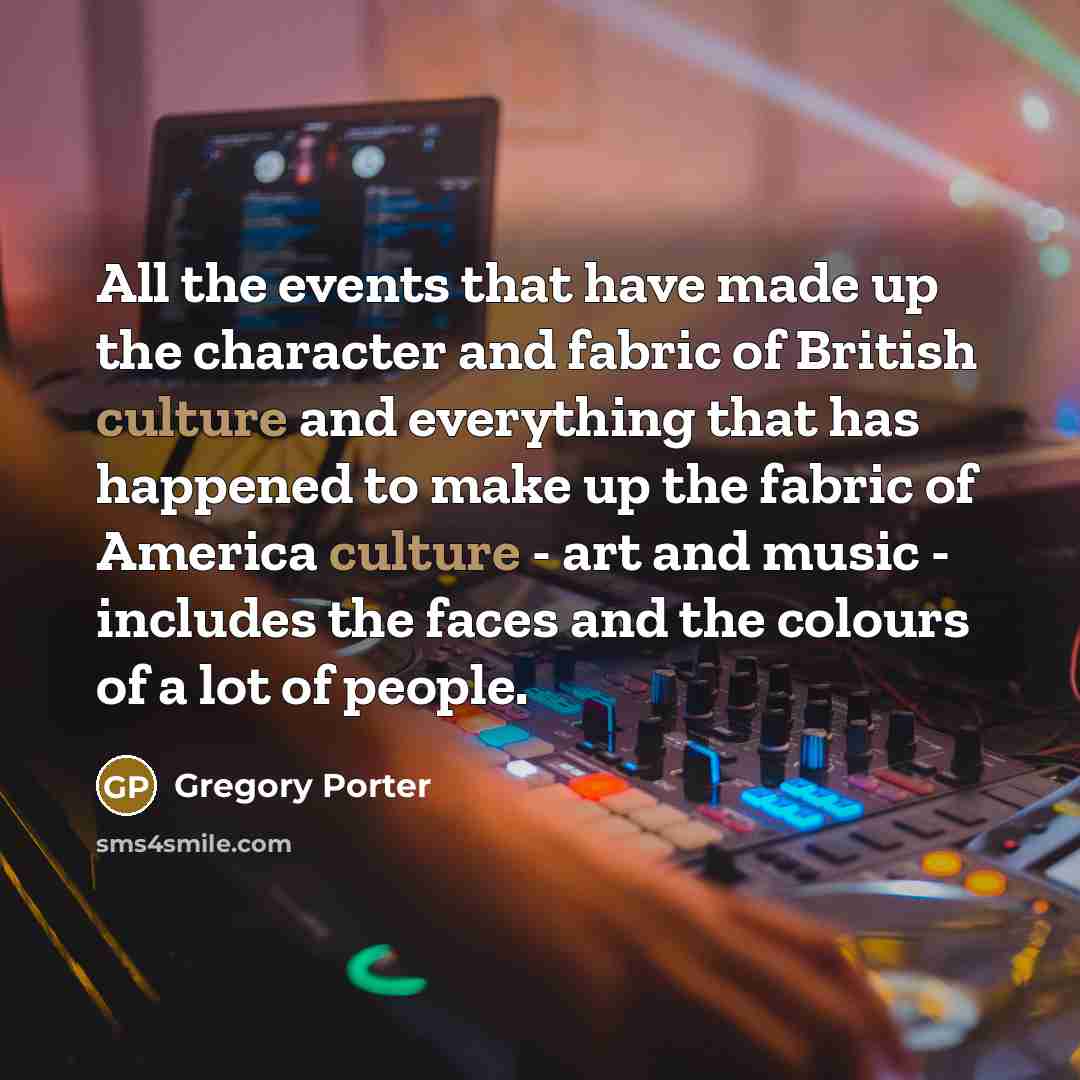 “All the events that have made up the character and fabric of British culture and everything that has happened to make up the fabric of America culture - art and music - includes the faces and the colours of a lot of people.” quote by Gregory Porter