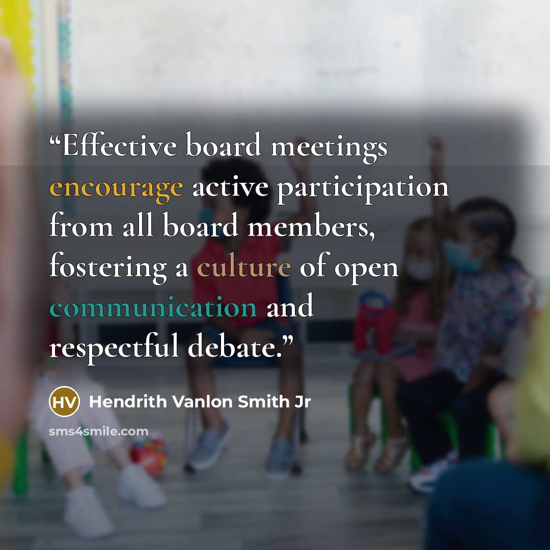“Effective board meetings encourage active participation from all board members, fostering a culture of open communication and respectful debate.” quote by Hendrith Vanlon Smith Jr