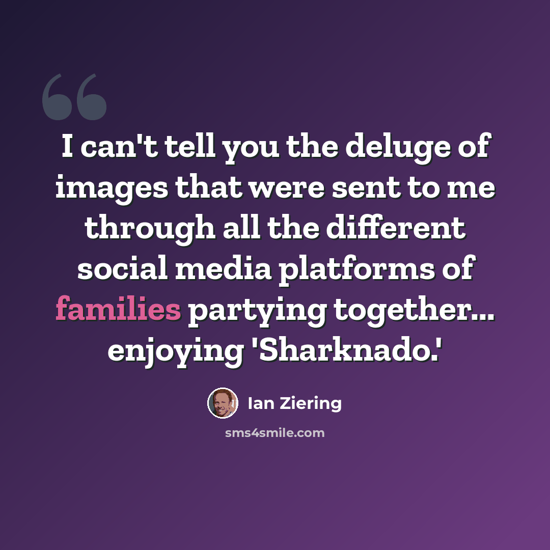 “I can't tell you the deluge of images that were sent to me through all the different social media platforms of families partying together... enjoying 'Sharknado.'” quote by Ian Ziering