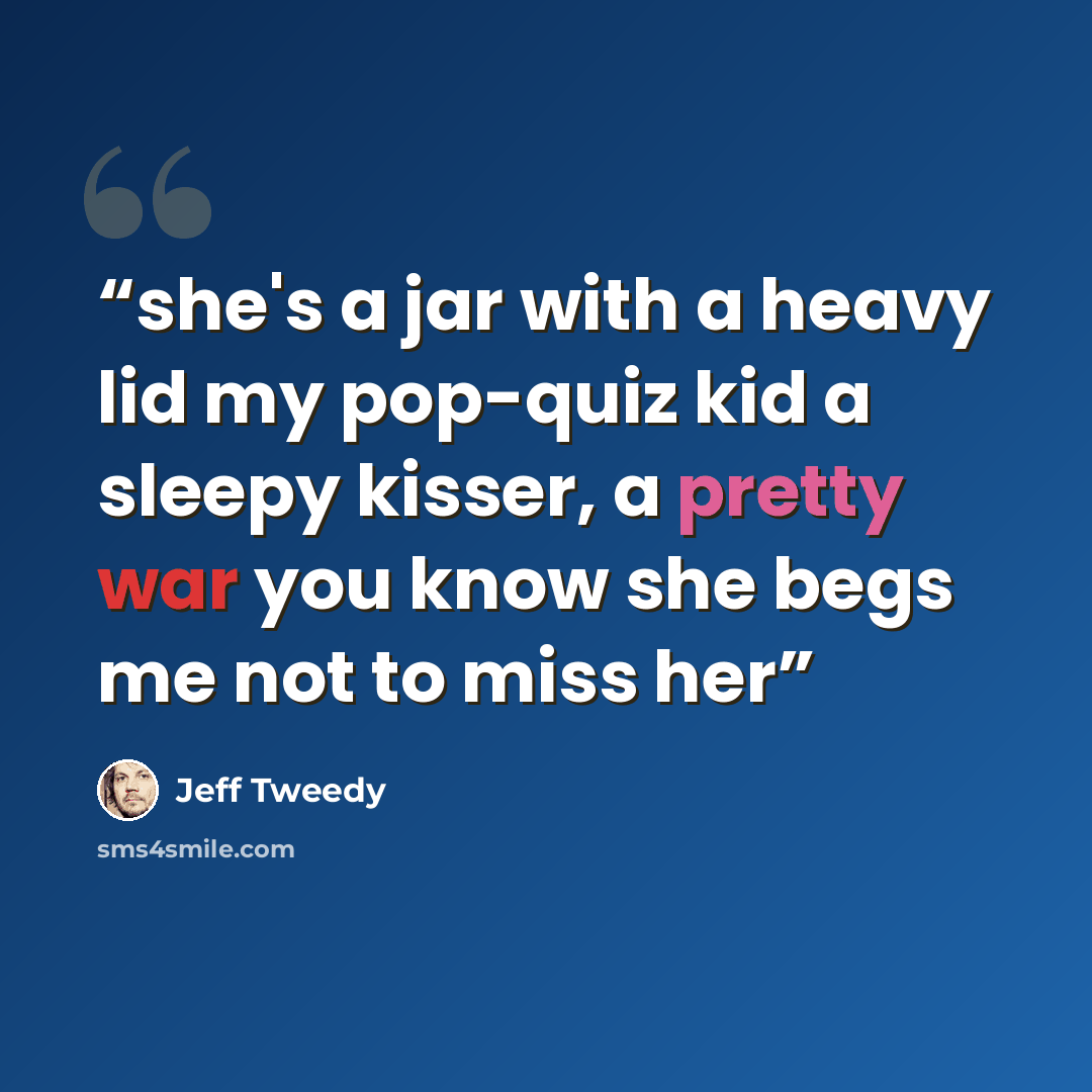 “she's a jar with a heavy lid my pop-quiz kid a sleepy kisser, a pretty war you know she begs me not to miss her” quote by Jeff Tweedy