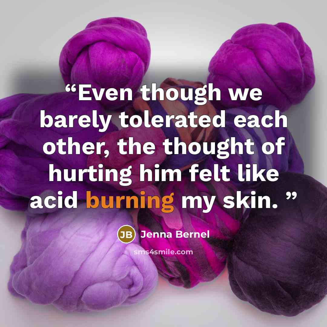 “Even though we barely tolerated each other, the thought of hurting him felt like acid burning my skin.” quote by Jenna Bernel