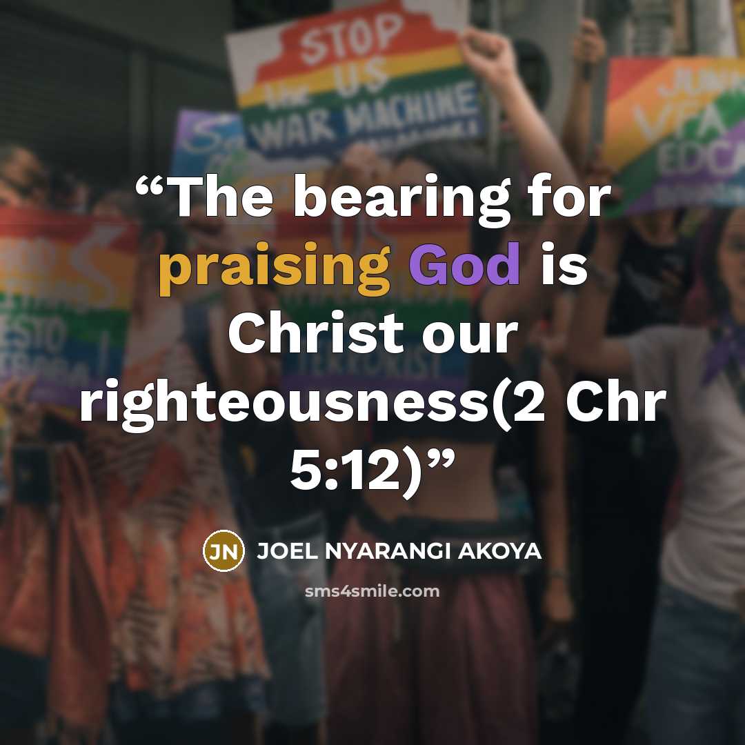 “The bearing for praising God is Christ our righteousness(2 Chr 5:12)” quote by JOEL NYARANGI AKOYA